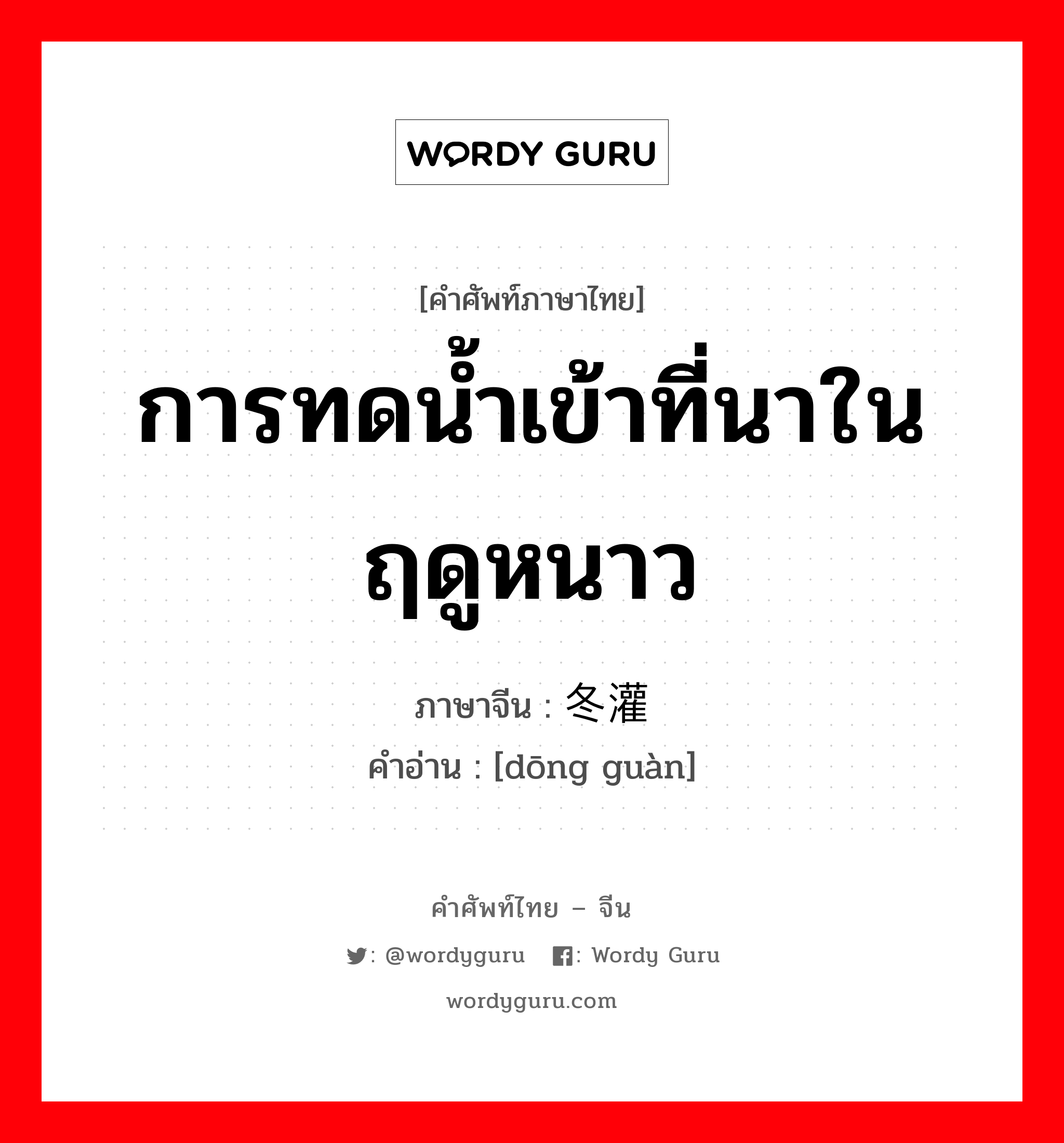 การทดน้ำเข้าที่นาในฤดูหนาว ภาษาจีนคืออะไร, คำศัพท์ภาษาไทย - จีน การทดน้ำเข้าที่นาในฤดูหนาว ภาษาจีน 冬灌 คำอ่าน [dōng guàn]