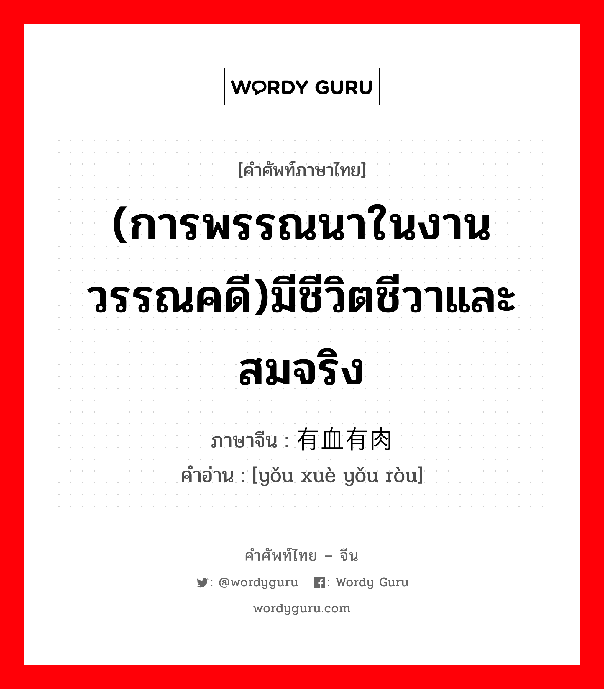 (การพรรณนาในงานวรรณคดี)มีชีวิตชีวาและสมจริง ภาษาจีนคืออะไร, คำศัพท์ภาษาไทย - จีน (การพรรณนาในงานวรรณคดี)มีชีวิตชีวาและสมจริง ภาษาจีน 有血有肉 คำอ่าน [yǒu xuè yǒu ròu]