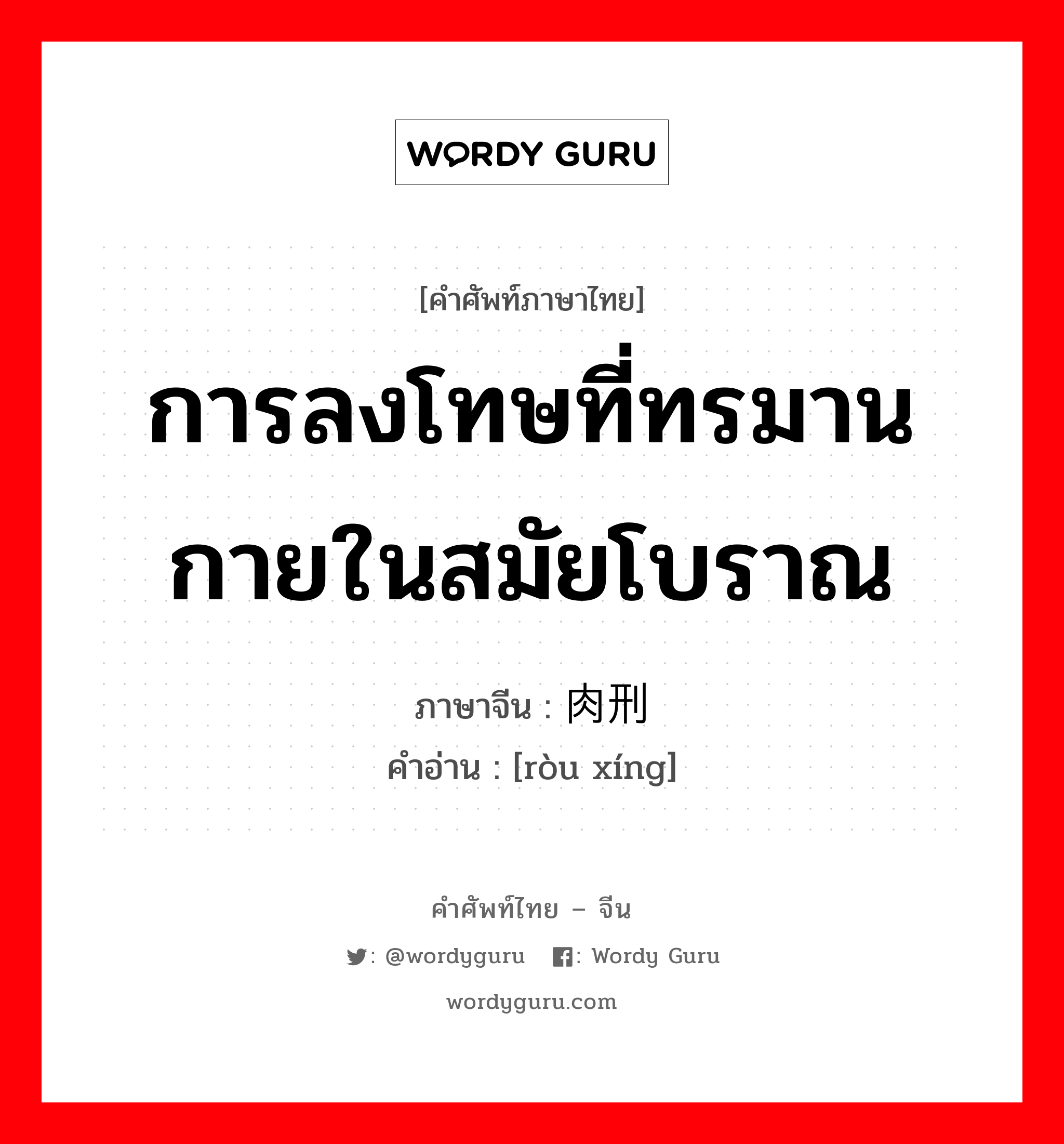 การลงโทษที่ทรมานกายในสมัยโบราณ ภาษาจีนคืออะไร, คำศัพท์ภาษาไทย - จีน การลงโทษที่ทรมานกายในสมัยโบราณ ภาษาจีน 肉刑 คำอ่าน [ròu xíng]