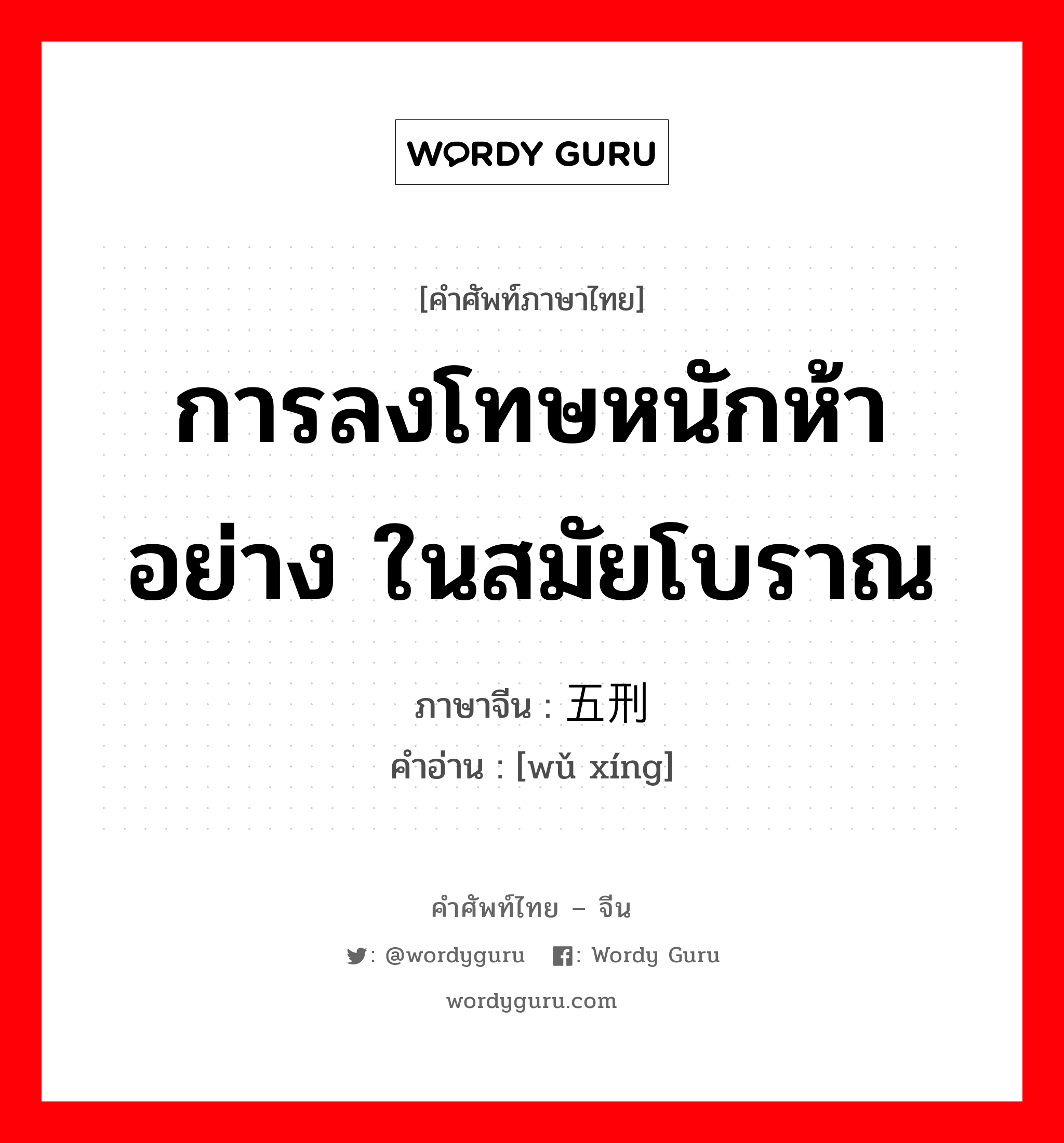 การลงโทษหนักห้าอย่าง ในสมัยโบราณ ภาษาจีนคืออะไร, คำศัพท์ภาษาไทย - จีน การลงโทษหนักห้าอย่าง ในสมัยโบราณ ภาษาจีน 五刑 คำอ่าน [wǔ xíng]