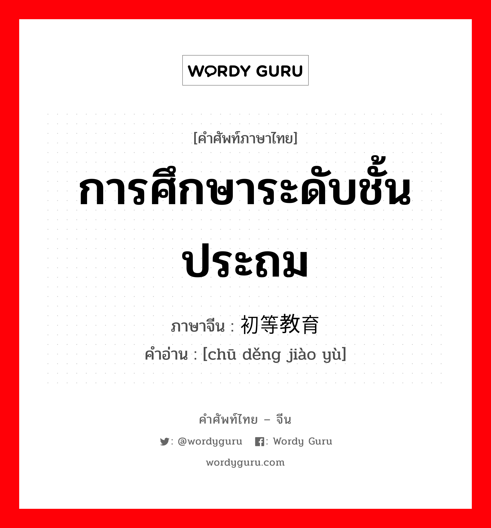 การศึกษาระดับชั้นประถม ภาษาจีนคืออะไร, คำศัพท์ภาษาไทย - จีน การศึกษาระดับชั้นประถม ภาษาจีน 初等教育 คำอ่าน [chū děng jiào yù]