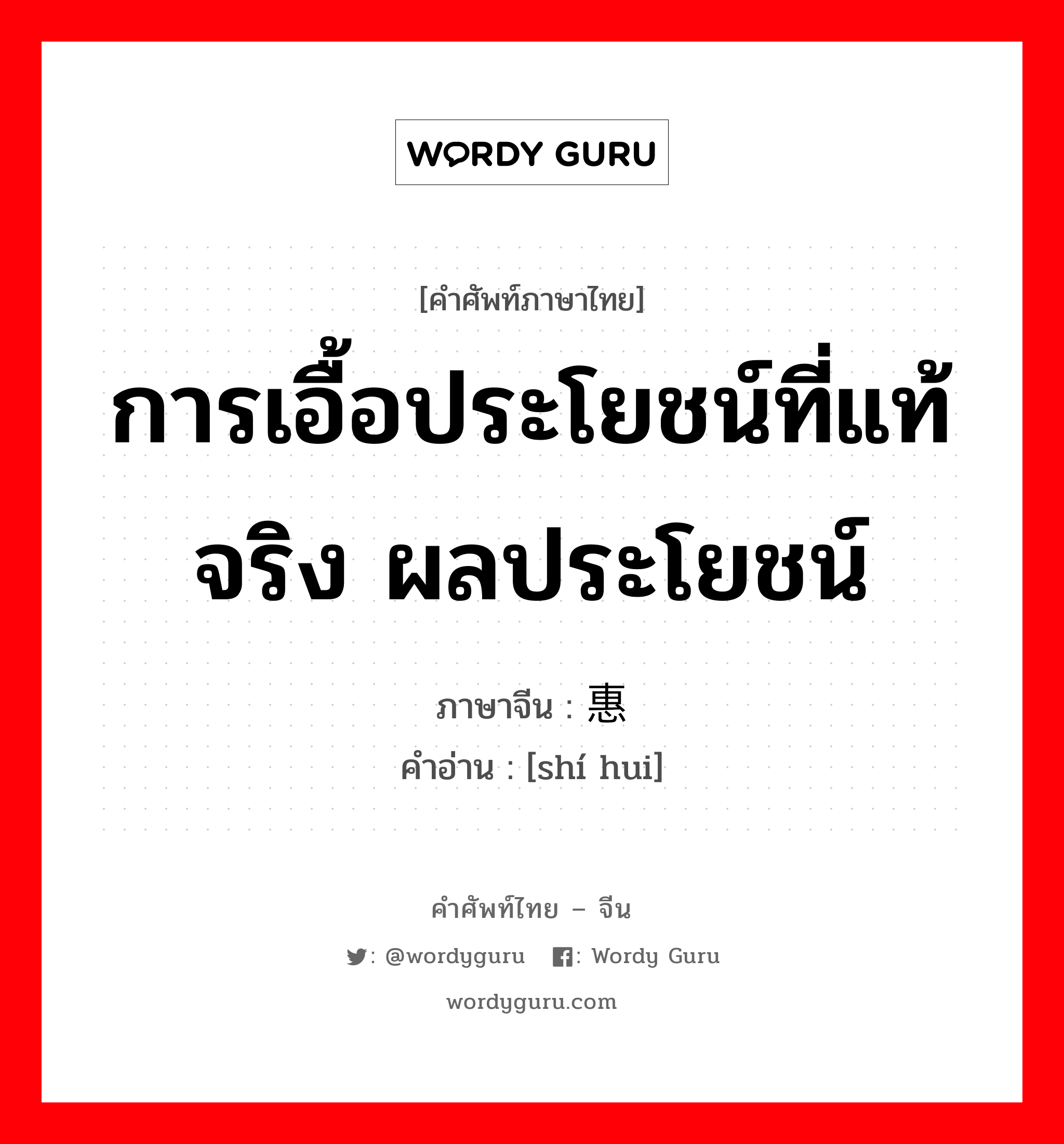 การเอื้อประโยชน์ที่แท้จริง ผลประโยชน์ ภาษาจีนคืออะไร, คำศัพท์ภาษาไทย - จีน การเอื้อประโยชน์ที่แท้จริง ผลประโยชน์ ภาษาจีน 实惠 คำอ่าน [shí hui]