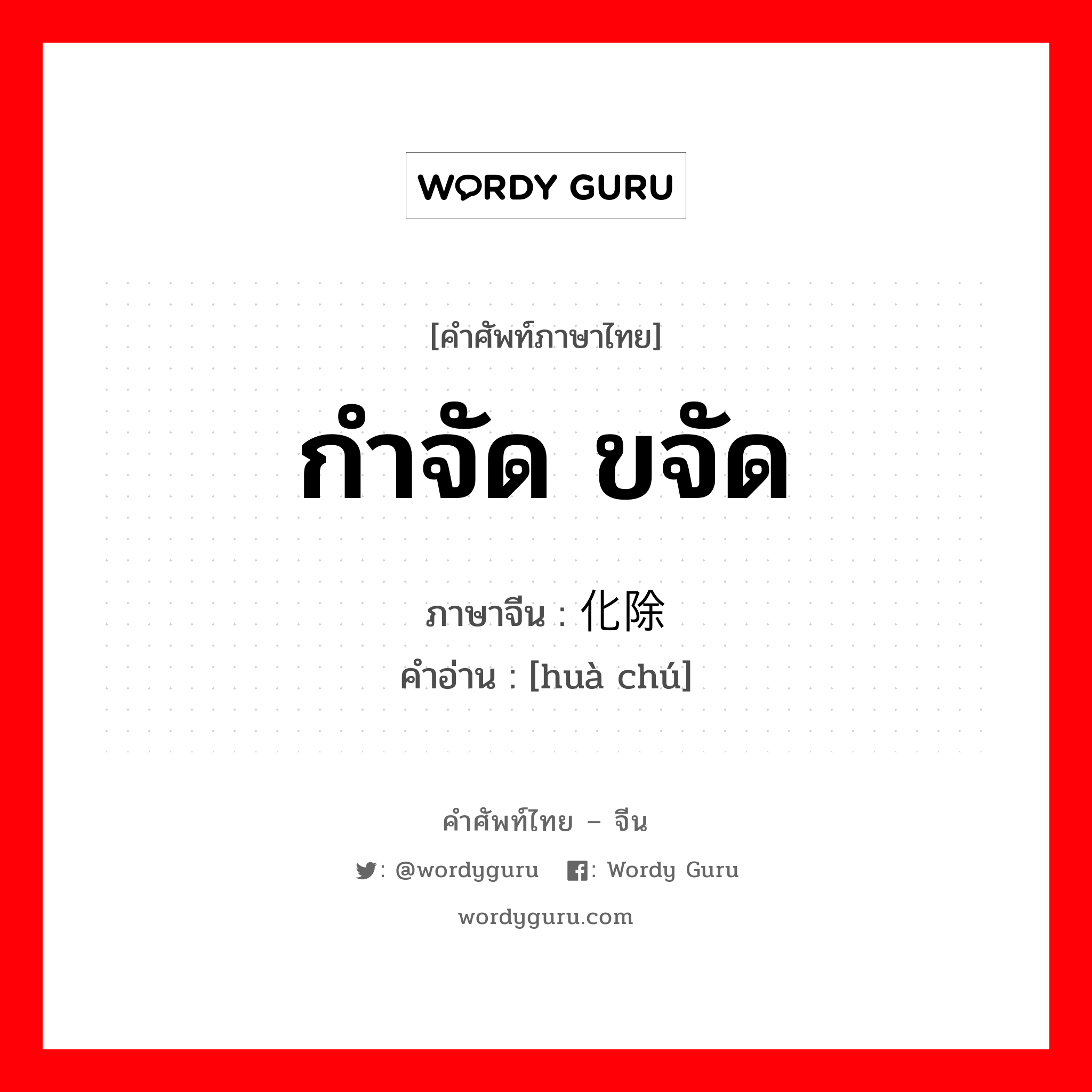 กำจัด, ขจัด ภาษาจีนคืออะไร, คำศัพท์ภาษาไทย - จีน กำจัด ขจัด ภาษาจีน 化除 คำอ่าน [huà chú]