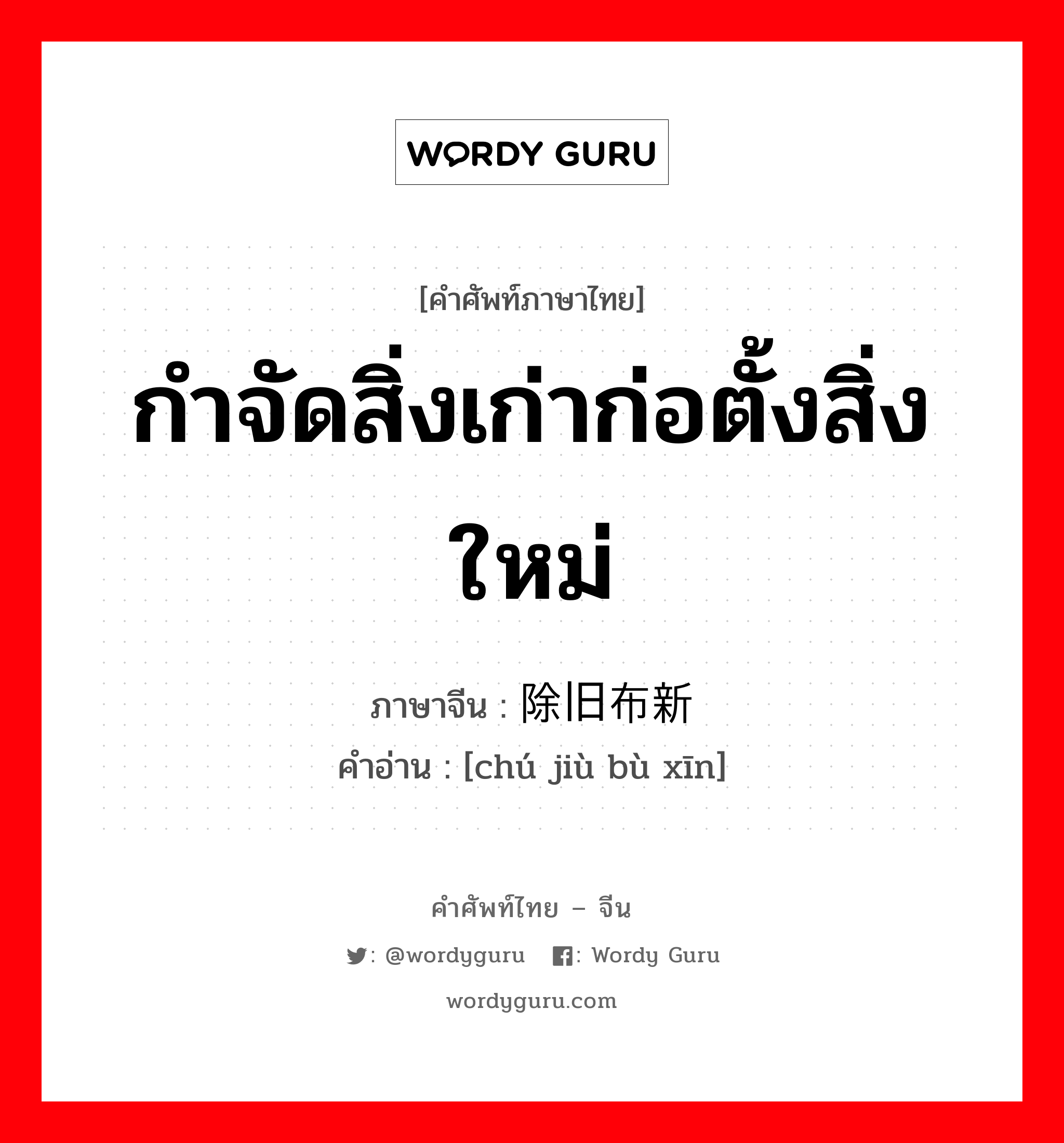 กำจัดสิ่งเก่าก่อตั้งสิ่งใหม่ ภาษาจีนคืออะไร, คำศัพท์ภาษาไทย - จีน กำจัดสิ่งเก่าก่อตั้งสิ่งใหม่ ภาษาจีน 除旧布新 คำอ่าน [chú jiù bù xīn]