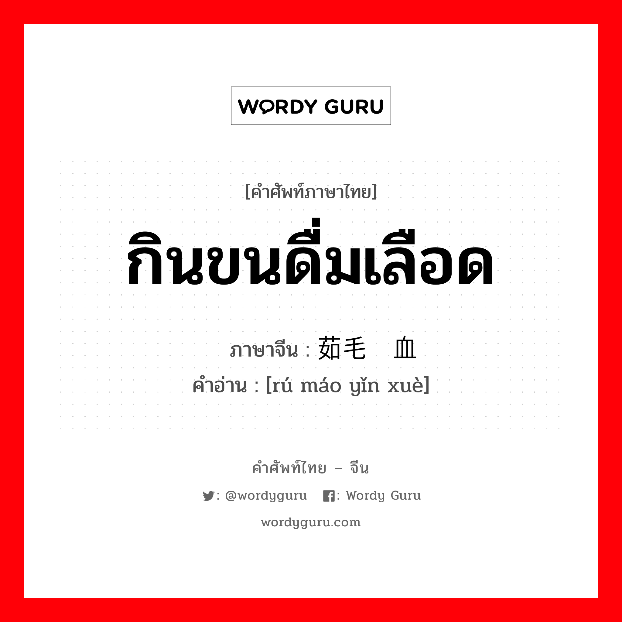 กินขนดื่มเลือด ภาษาจีนคืออะไร, คำศัพท์ภาษาไทย - จีน กินขนดื่มเลือด ภาษาจีน 茹毛饮血 คำอ่าน [rú máo yǐn xuè]