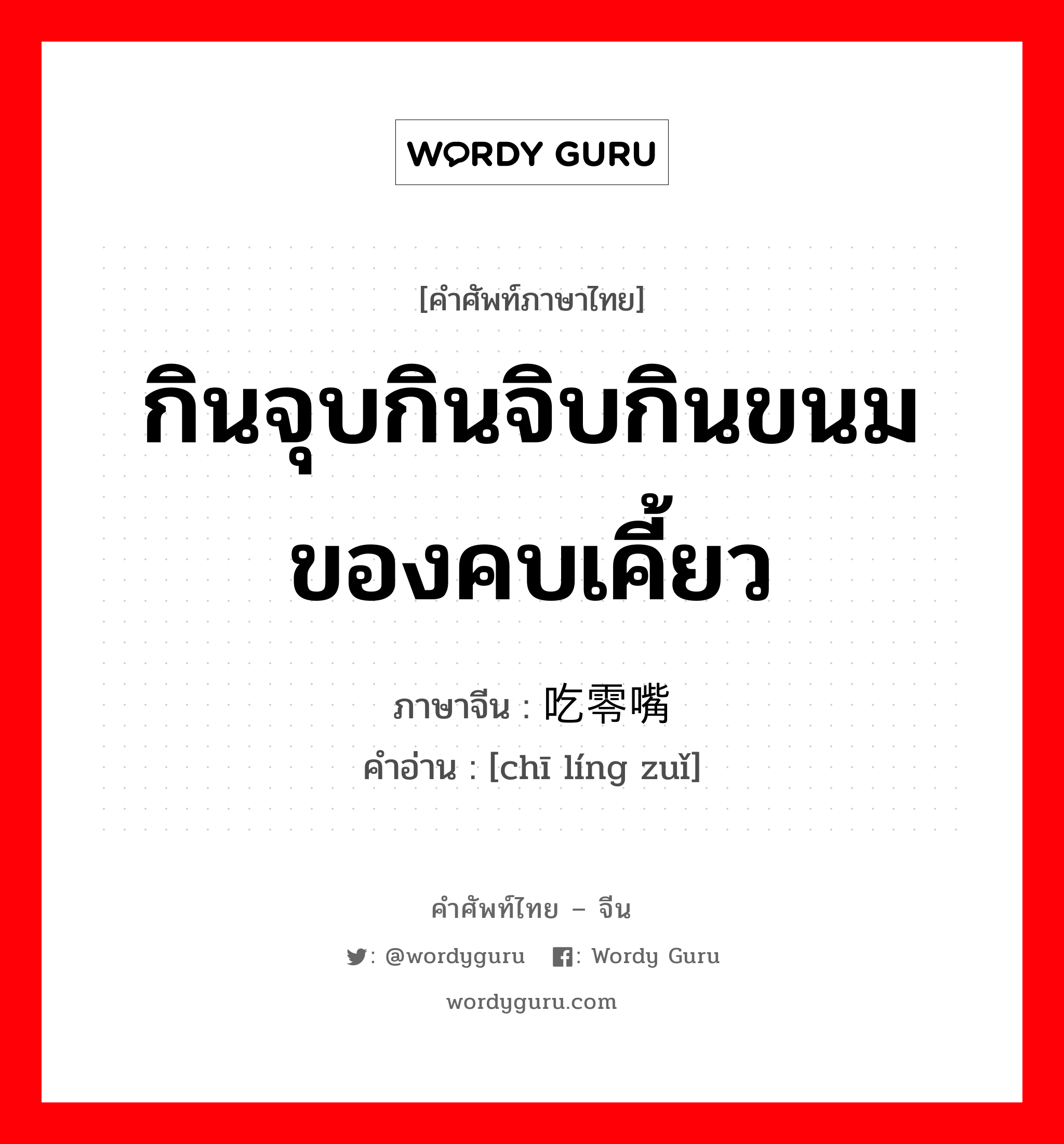 กินจุบกินจิบกินขนมของคบเคี้ยว ภาษาจีนคืออะไร, คำศัพท์ภาษาไทย - จีน กินจุบกินจิบกินขนมของคบเคี้ยว ภาษาจีน 吃零嘴 คำอ่าน [chī líng zuǐ]