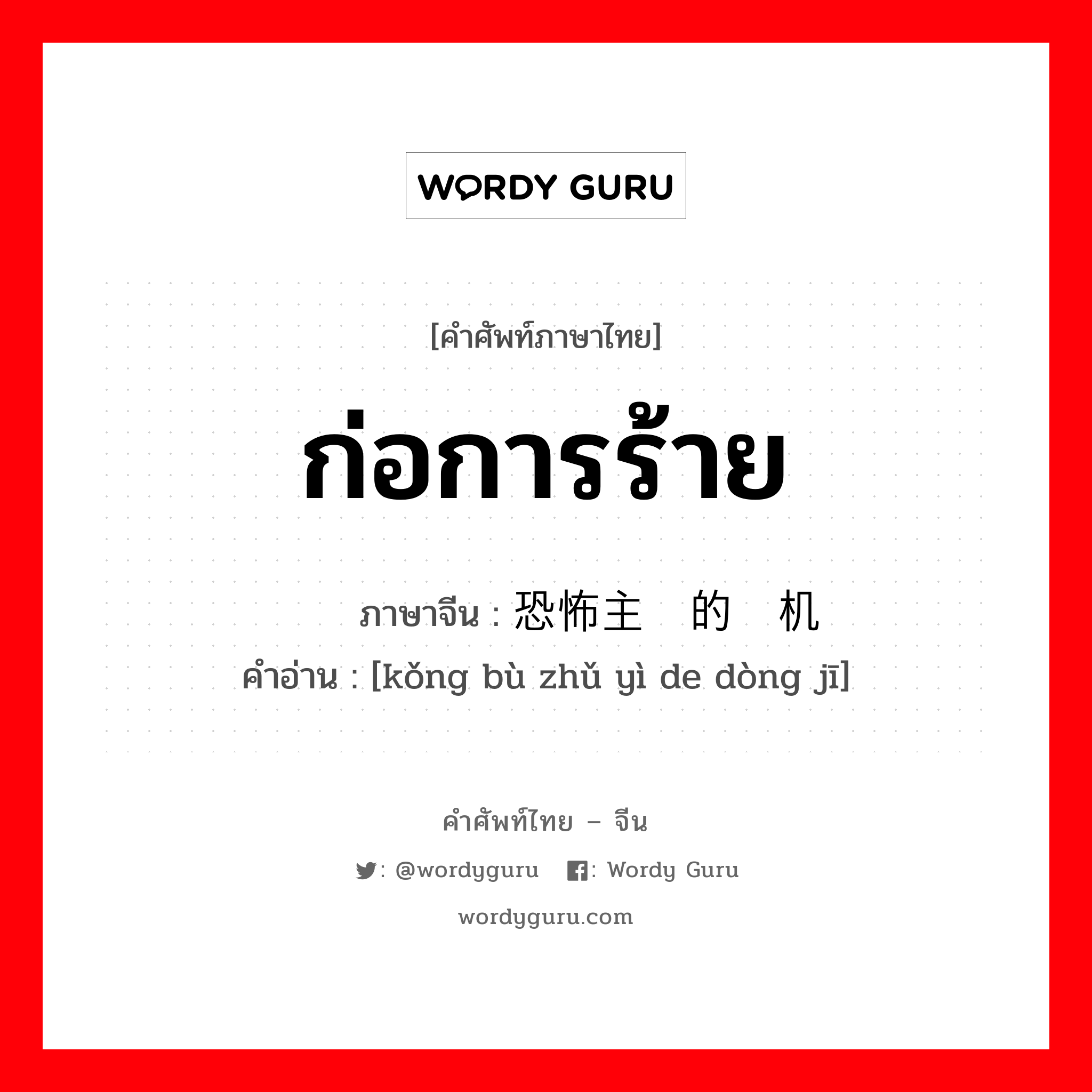 ก่อการร้าย ภาษาจีนคืออะไร, คำศัพท์ภาษาไทย - จีน ก่อการร้าย ภาษาจีน 恐怖主义的动机 คำอ่าน [kǒng bù zhǔ yì de dòng jī]