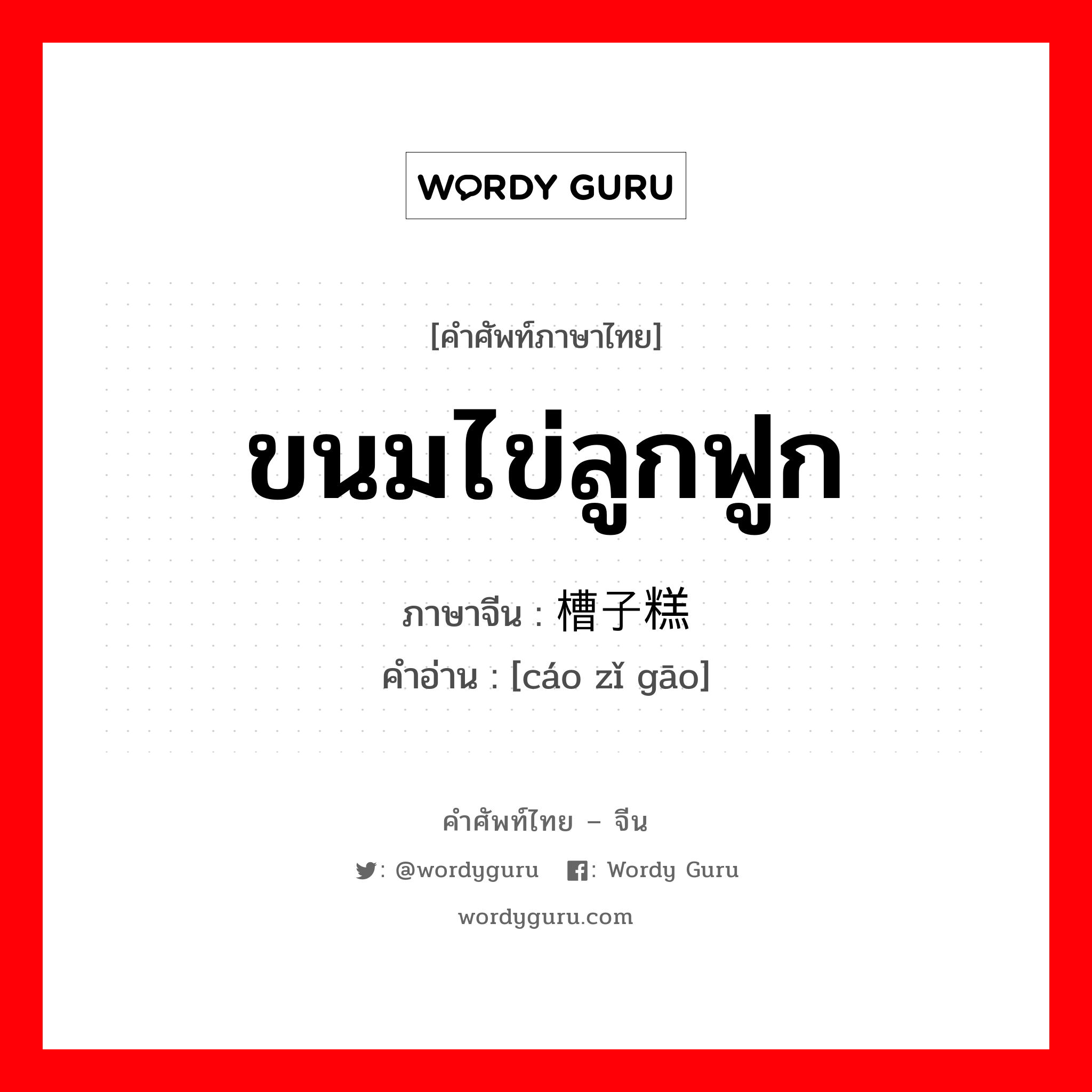 ขนมไข่ลูกฟูก ภาษาจีนคืออะไร, คำศัพท์ภาษาไทย - จีน ขนมไข่ลูกฟูก ภาษาจีน 槽子糕 คำอ่าน [cáo zǐ gāo]