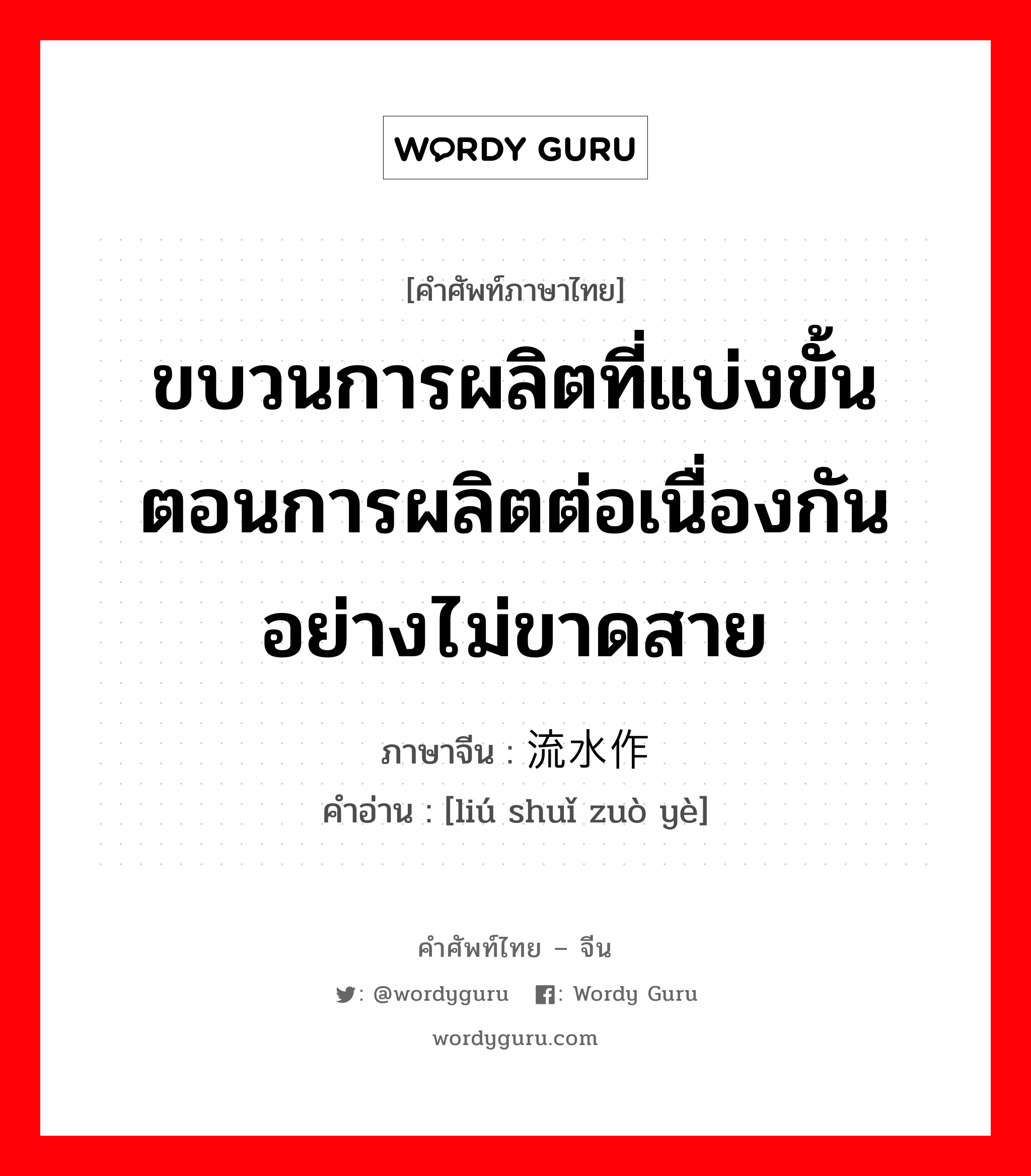 ขบวนการผลิตที่แบ่งขั้นตอนการผลิตต่อเนื่องกันอย่างไม่ขาดสาย ภาษาจีนคืออะไร, คำศัพท์ภาษาไทย - จีน ขบวนการผลิตที่แบ่งขั้นตอนการผลิตต่อเนื่องกันอย่างไม่ขาดสาย ภาษาจีน 流水作业 คำอ่าน [liú shuǐ zuò yè]