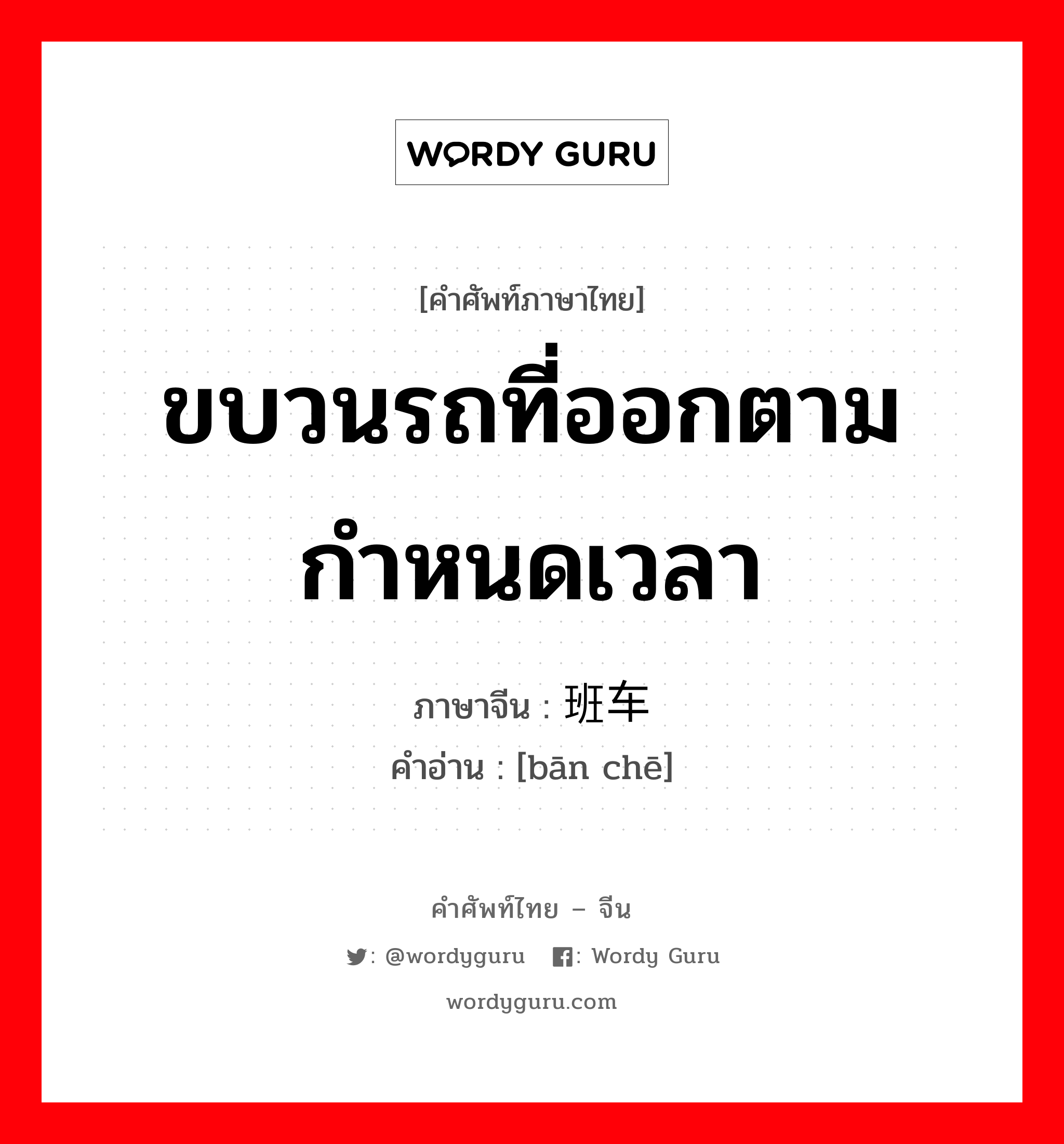 ขบวนรถที่ออกตามกำหนดเวลา ภาษาจีนคืออะไร, คำศัพท์ภาษาไทย - จีน ขบวนรถที่ออกตามกำหนดเวลา ภาษาจีน 班车 คำอ่าน [bān chē]