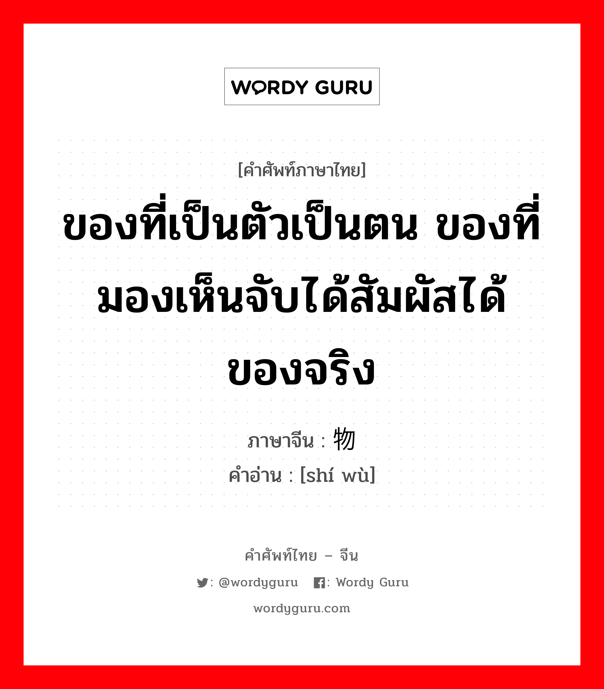 ของที่เป็นตัวเป็นตน ของที่มองเห็นจับได้สัมผัสได้ ของจริง ภาษาจีนคืออะไร, คำศัพท์ภาษาไทย - จีน ของที่เป็นตัวเป็นตน ของที่มองเห็นจับได้สัมผัสได้ ของจริง ภาษาจีน 实物 คำอ่าน [shí wù]