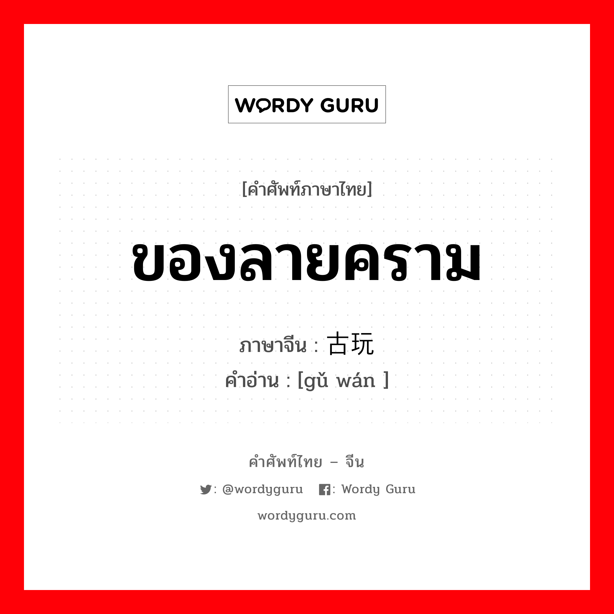 ของลายคราม ภาษาจีนคืออะไร, คำศัพท์ภาษาไทย - จีน ของลายคราม ภาษาจีน 古玩 คำอ่าน [gǔ wán ]