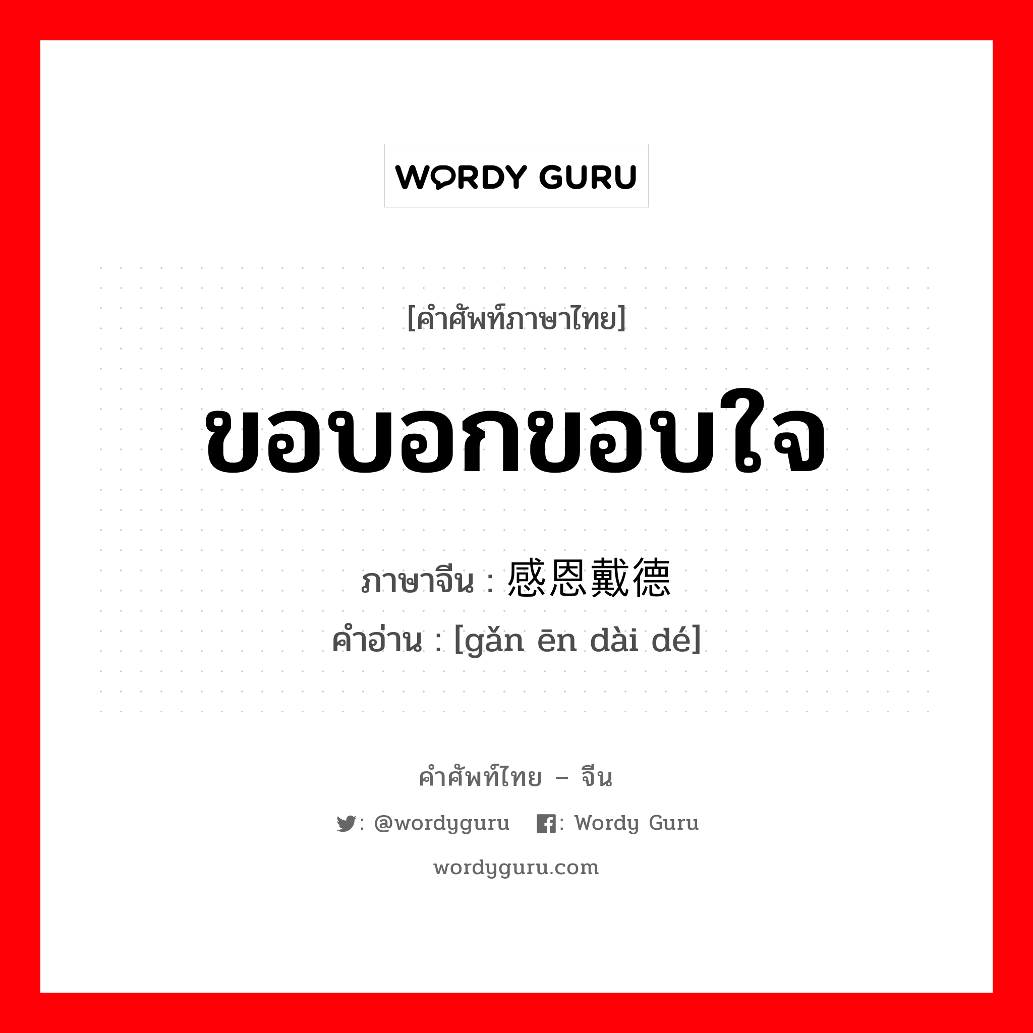 ขอบอกขอบใจ ภาษาจีนคืออะไร, คำศัพท์ภาษาไทย - จีน ขอบอกขอบใจ ภาษาจีน 感恩戴德 คำอ่าน [gǎn ēn dài dé]