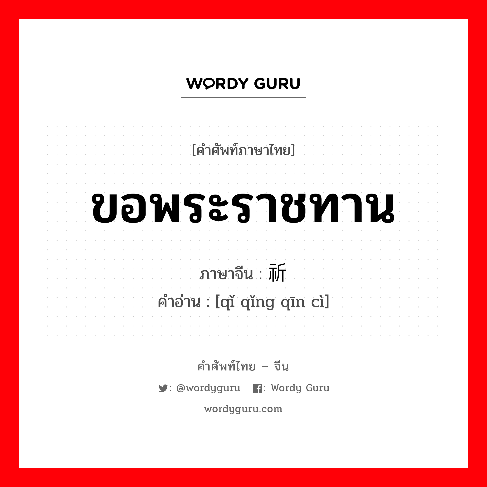 ขอพระราชทาน ภาษาจีนคืออะไร, คำศัพท์ภาษาไทย - จีน ขอพระราชทาน ภาษาจีน 祈请钦赐 คำอ่าน [qǐ qǐng qīn cì]