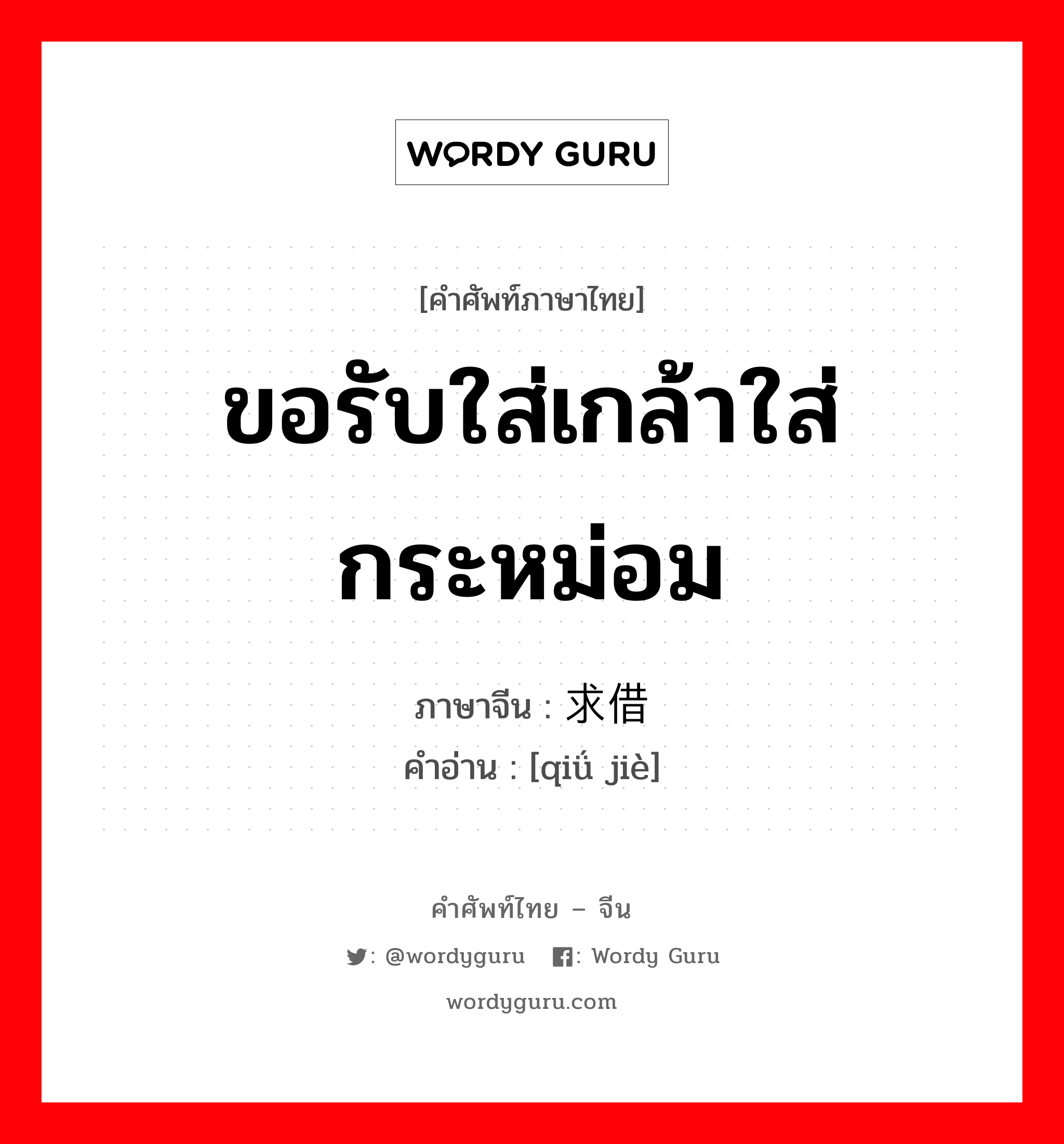 ขอรับใส่เกล้าใส่กระหม่อม ภาษาจีนคืออะไร, คำศัพท์ภาษาไทย - จีน ขอรับใส่เกล้าใส่กระหม่อม ภาษาจีน 求借 คำอ่าน [qiǘ jiè]