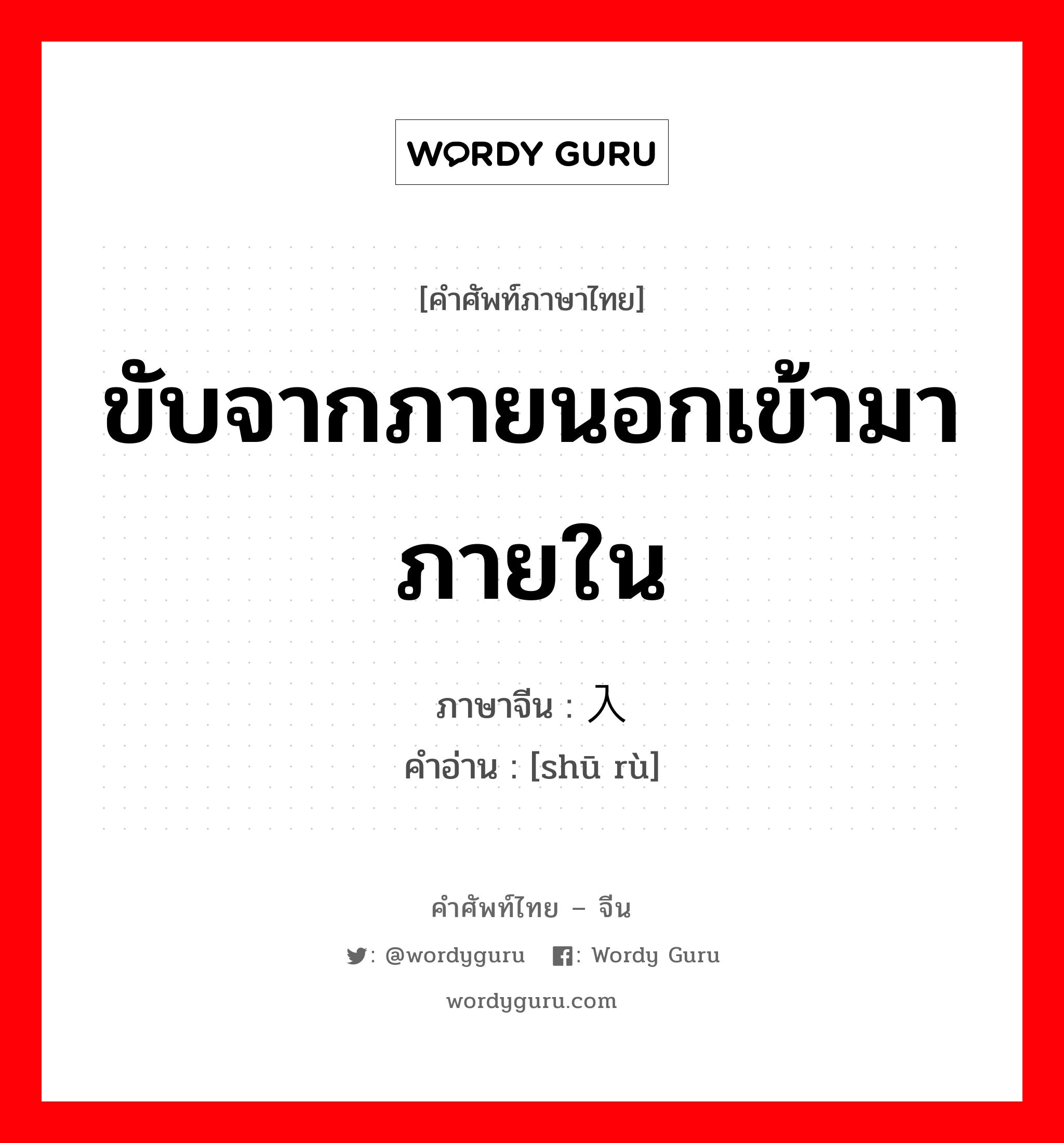 ขับจากภายนอกเข้ามาภายใน ภาษาจีนคืออะไร, คำศัพท์ภาษาไทย - จีน ขับจากภายนอกเข้ามาภายใน ภาษาจีน 输入 คำอ่าน [shū rù]