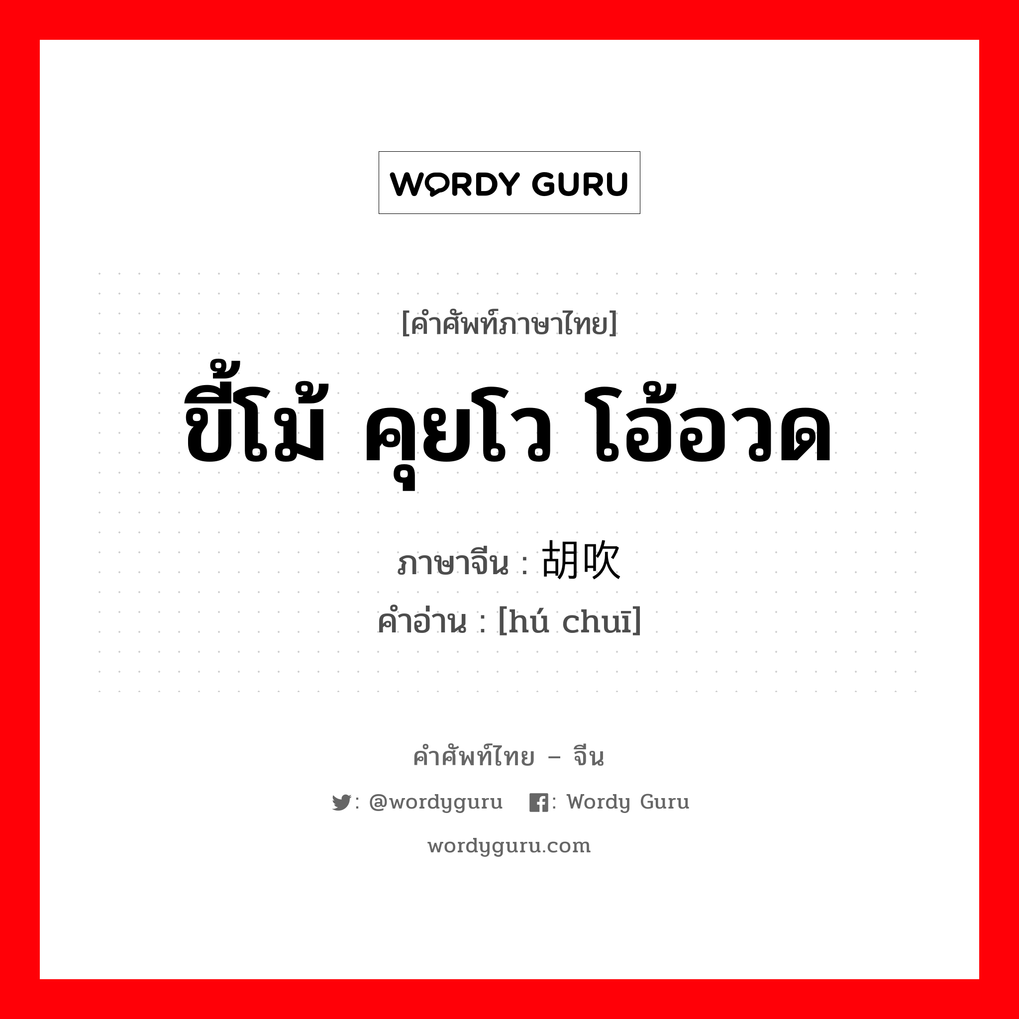 ขี้โม้ คุยโว โอ้อวด ภาษาจีนคืออะไร, คำศัพท์ภาษาไทย - จีน ขี้โม้ คุยโว โอ้อวด ภาษาจีน 胡吹 คำอ่าน [hú chuī]