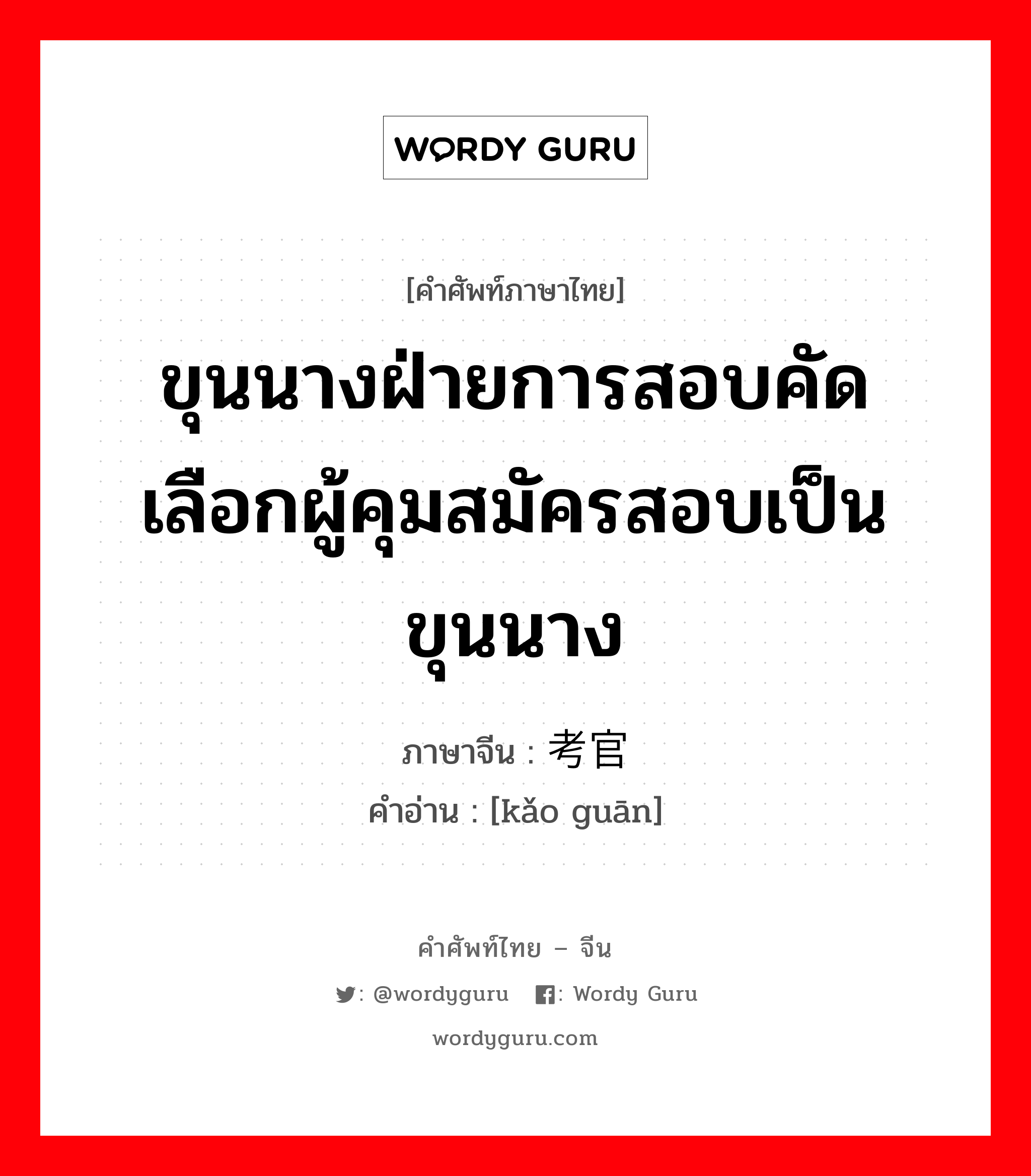 ขุนนางฝ่ายการสอบคัดเลือกผู้คุมสมัครสอบเป็นขุนนาง ภาษาจีนคืออะไร, คำศัพท์ภาษาไทย - จีน ขุนนางฝ่ายการสอบคัดเลือกผู้คุมสมัครสอบเป็นขุนนาง ภาษาจีน 考官 คำอ่าน [kǎo guān]