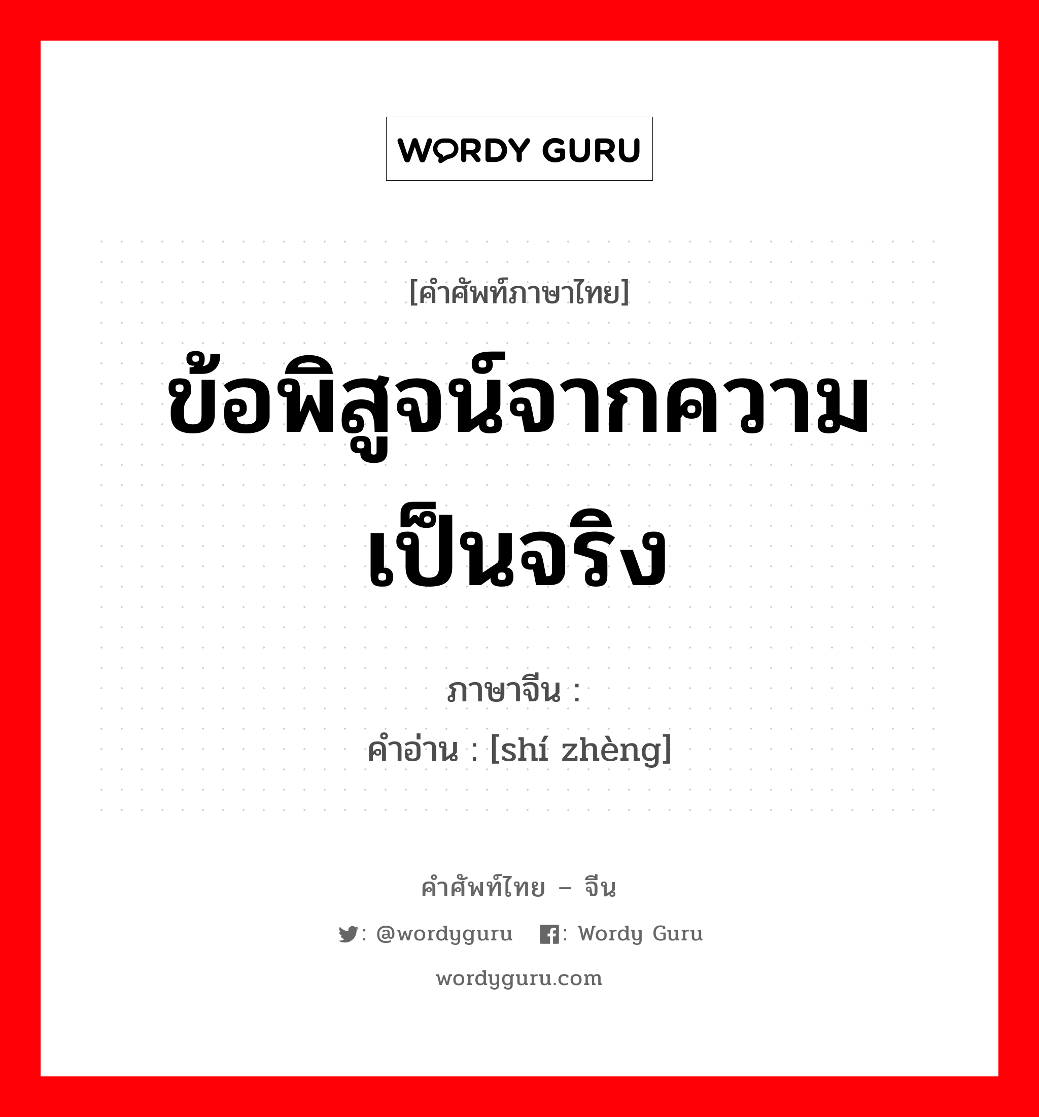 ข้อพิสูจน์จากความเป็นจริง ภาษาจีนคืออะไร, คำศัพท์ภาษาไทย - จีน ข้อพิสูจน์จากความเป็นจริง ภาษาจีน 实证 คำอ่าน [shí zhèng]