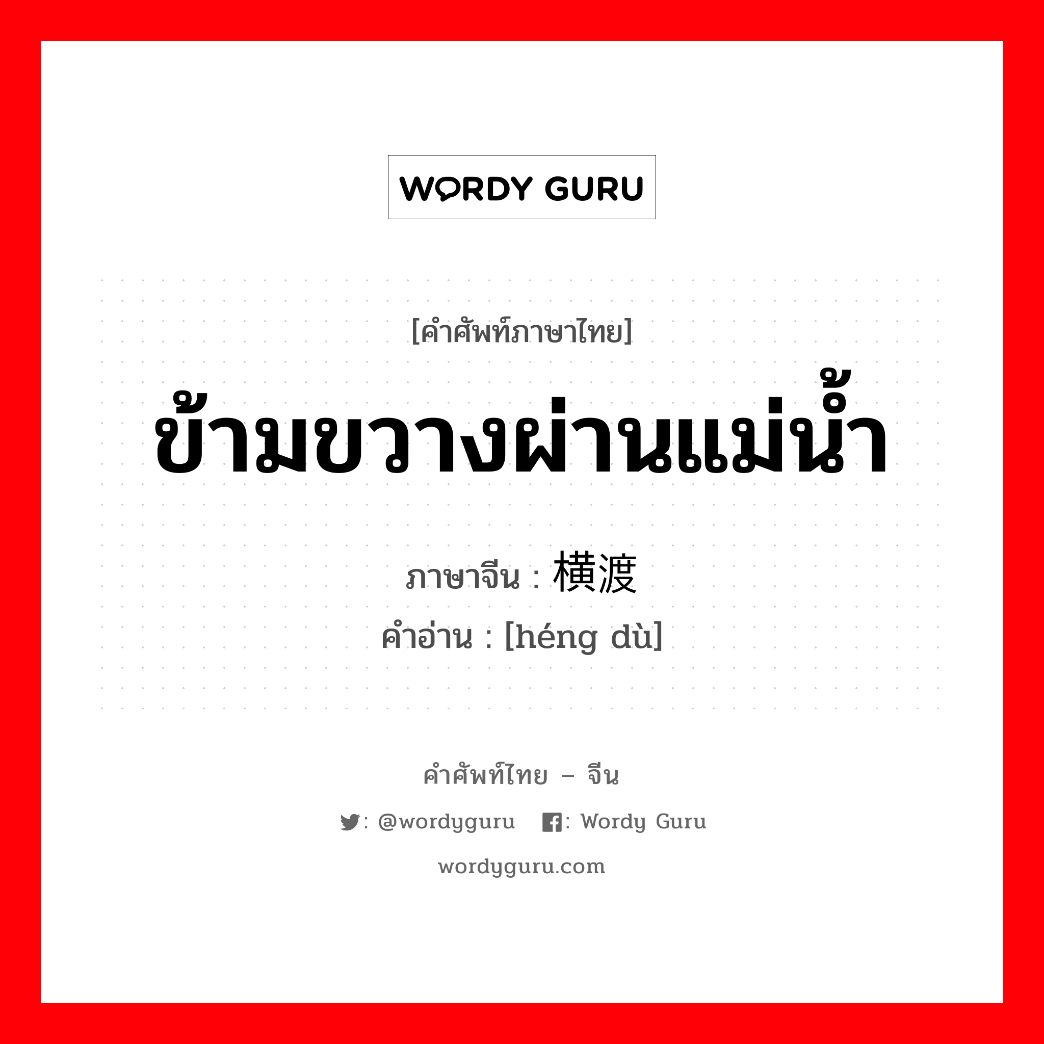 ข้ามขวางผ่านแม่น้ำ ภาษาจีนคืออะไร, คำศัพท์ภาษาไทย - จีน ข้ามขวางผ่านแม่น้ำ ภาษาจีน 横渡 คำอ่าน [héng dù]