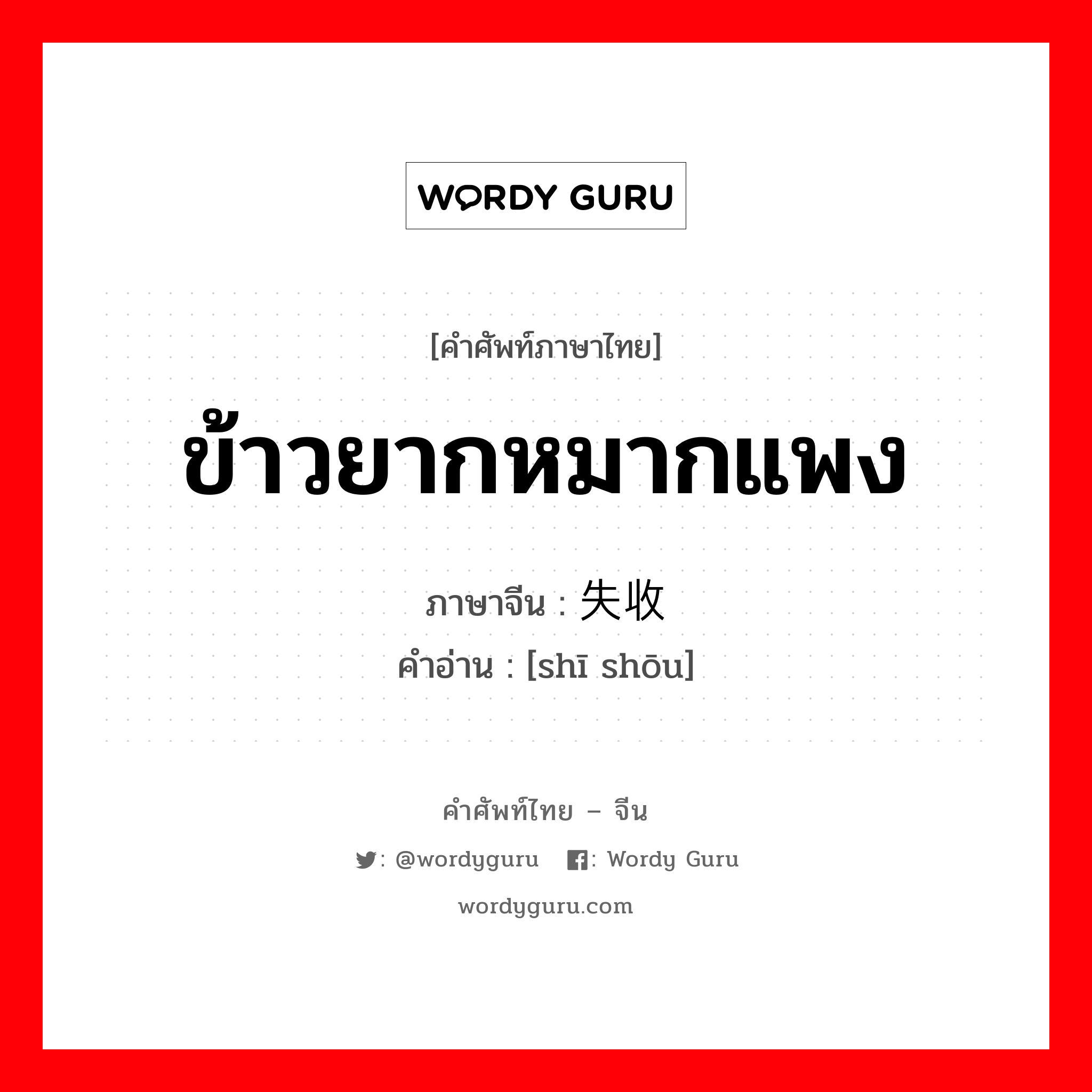 ข้าวยากหมากแพง ภาษาจีนคืออะไร, คำศัพท์ภาษาไทย - จีน ข้าวยากหมากแพง ภาษาจีน 失收 คำอ่าน [shī shōu]