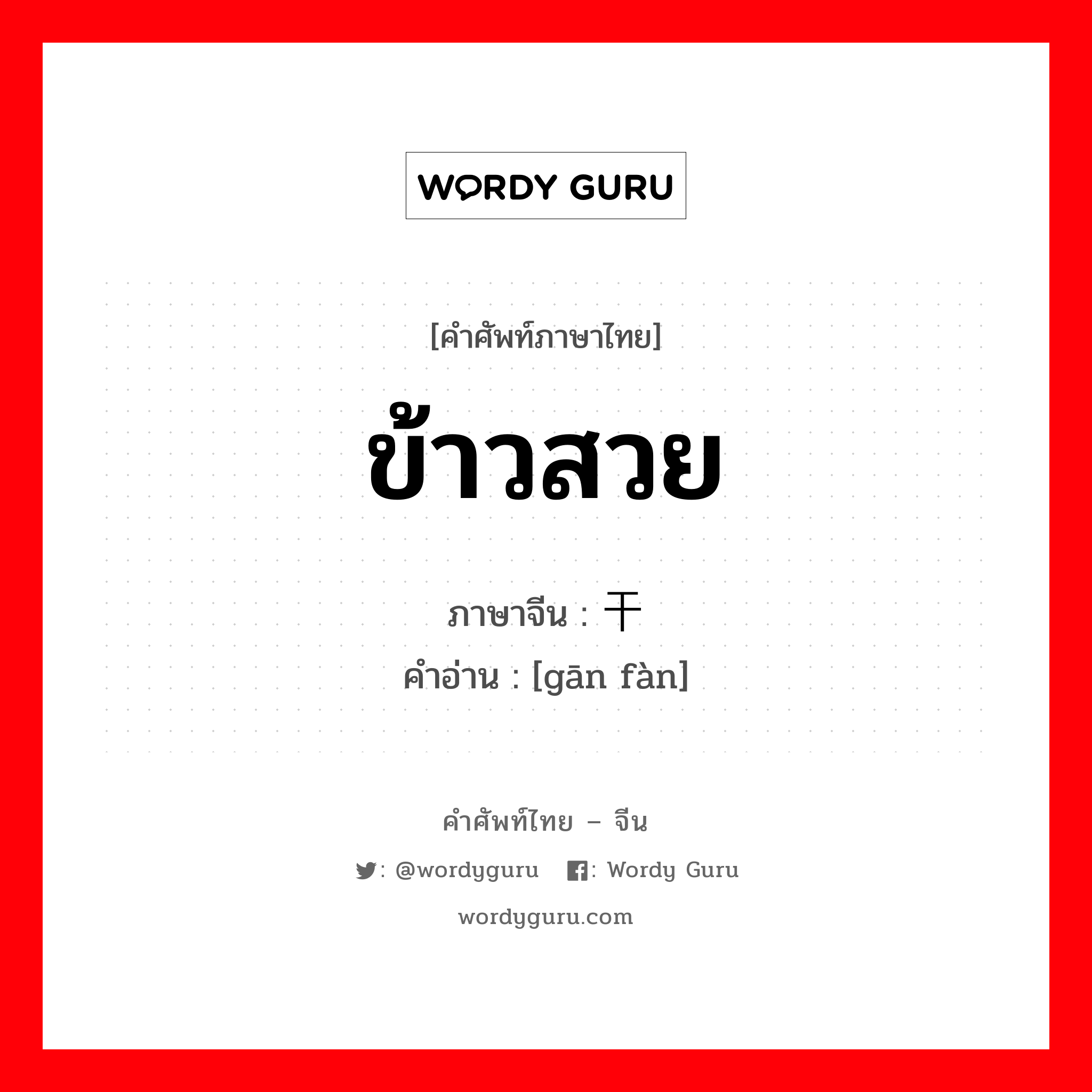 ข้าวสวย ภาษาจีนคืออะไร, คำศัพท์ภาษาไทย - จีน ข้าวสวย ภาษาจีน 干饭 คำอ่าน [gān fàn]