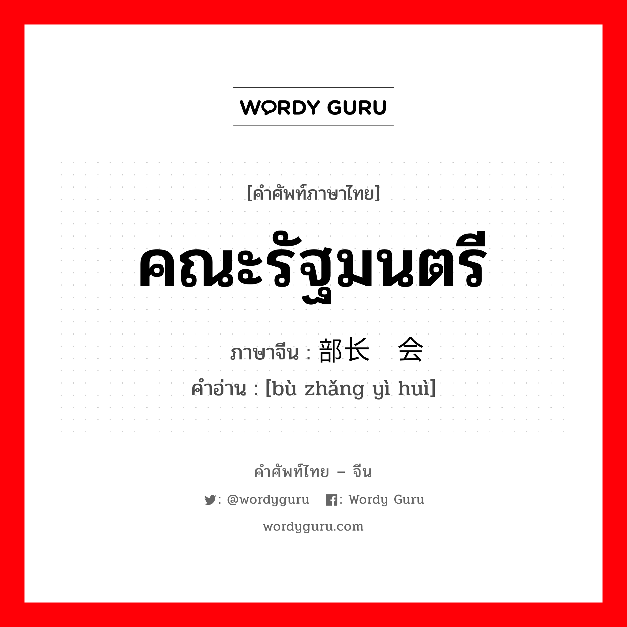 คณะรัฐมนตรี ภาษาจีนคืออะไร, คำศัพท์ภาษาไทย - จีน คณะรัฐมนตรี ภาษาจีน 部长议会 คำอ่าน [bù zhǎng yì huì]