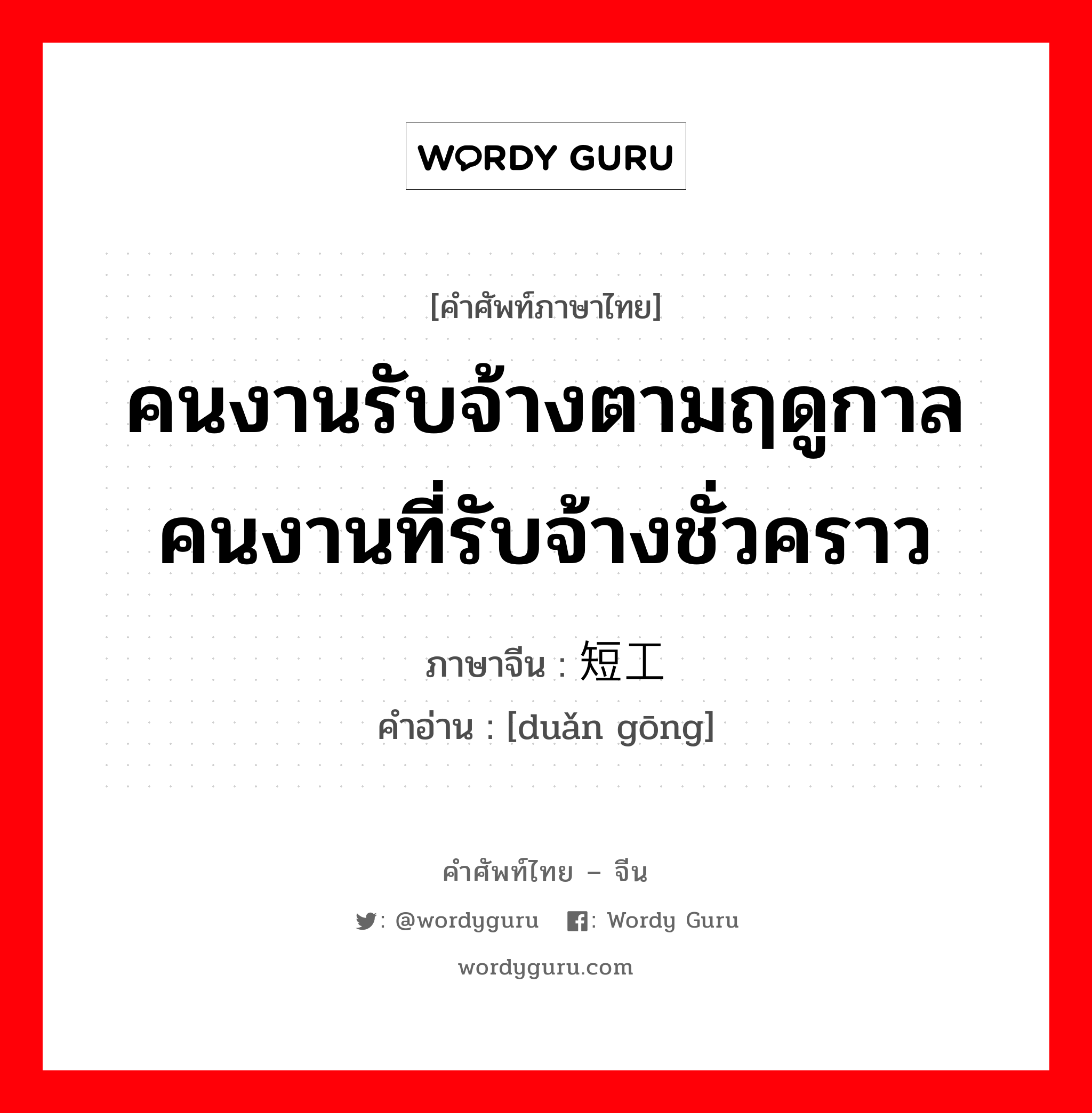 คนงานรับจ้างตามฤดูกาล คนงานที่รับจ้างชั่วคราว ภาษาจีนคืออะไร, คำศัพท์ภาษาไทย - จีน คนงานรับจ้างตามฤดูกาล คนงานที่รับจ้างชั่วคราว ภาษาจีน 短工 คำอ่าน [duǎn gōng]