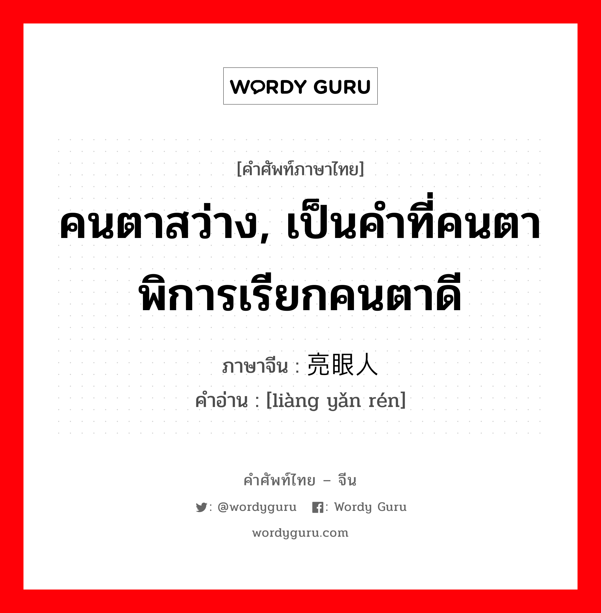 คนตาสว่าง, เป็นคำที่คนตาพิการเรียกคนตาดี ภาษาจีนคืออะไร, คำศัพท์ภาษาไทย - จีน คนตาสว่าง, เป็นคำที่คนตาพิการเรียกคนตาดี ภาษาจีน 亮眼人 คำอ่าน [liàng yǎn rén]