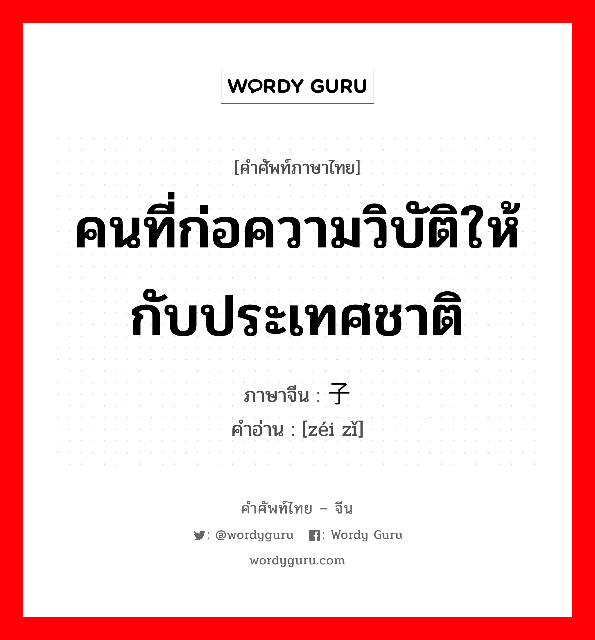 คนที่ก่อความวิบัติให้กับประเทศชาติ ภาษาจีนคืออะไร, คำศัพท์ภาษาไทย - จีน คนที่ก่อความวิบัติให้กับประเทศชาติ ภาษาจีน 贼子 คำอ่าน [zéi zǐ]