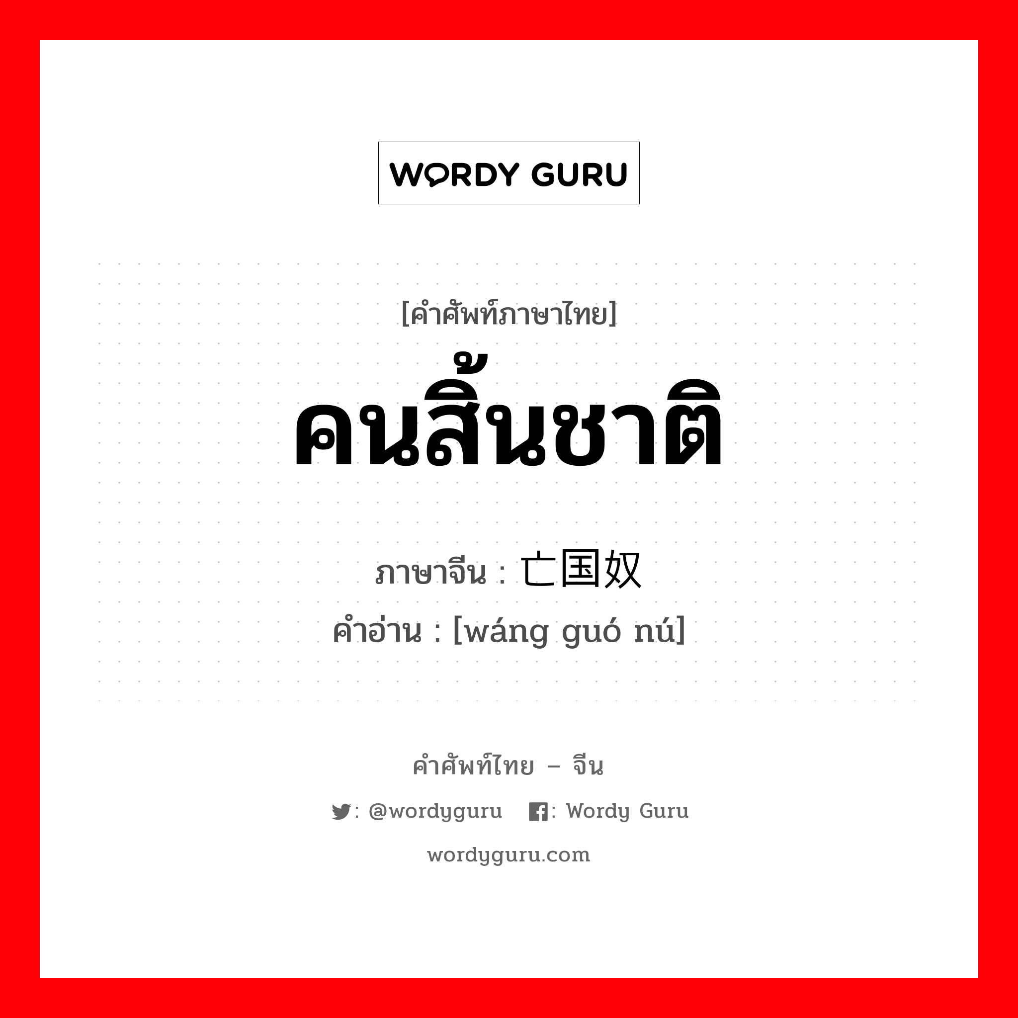 คนสิ้นชาติ ภาษาจีนคืออะไร, คำศัพท์ภาษาไทย - จีน คนสิ้นชาติ ภาษาจีน 亡国奴 คำอ่าน [wáng guó nú]