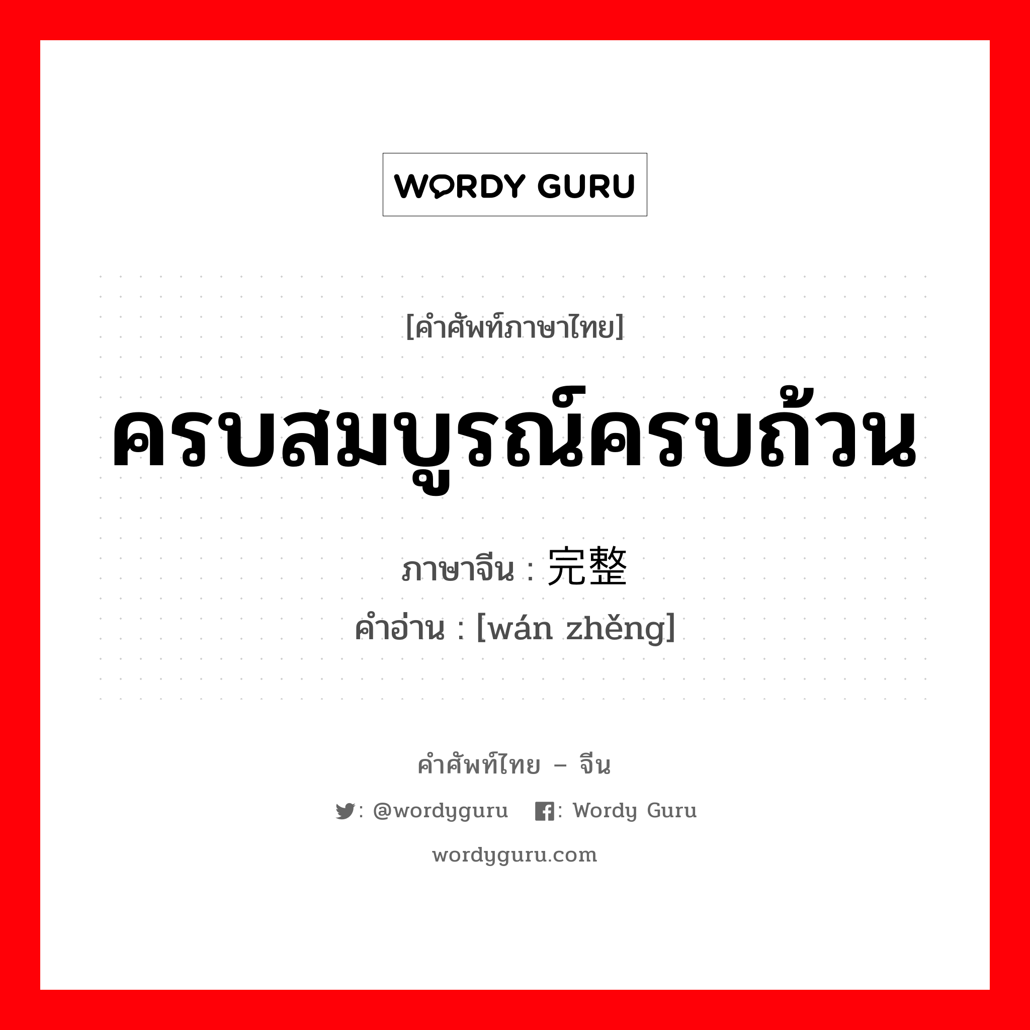 ครบสมบูรณ์ครบถ้วน ภาษาจีนคืออะไร, คำศัพท์ภาษาไทย - จีน ครบสมบูรณ์ครบถ้วน ภาษาจีน 完整 คำอ่าน [wán zhěng]