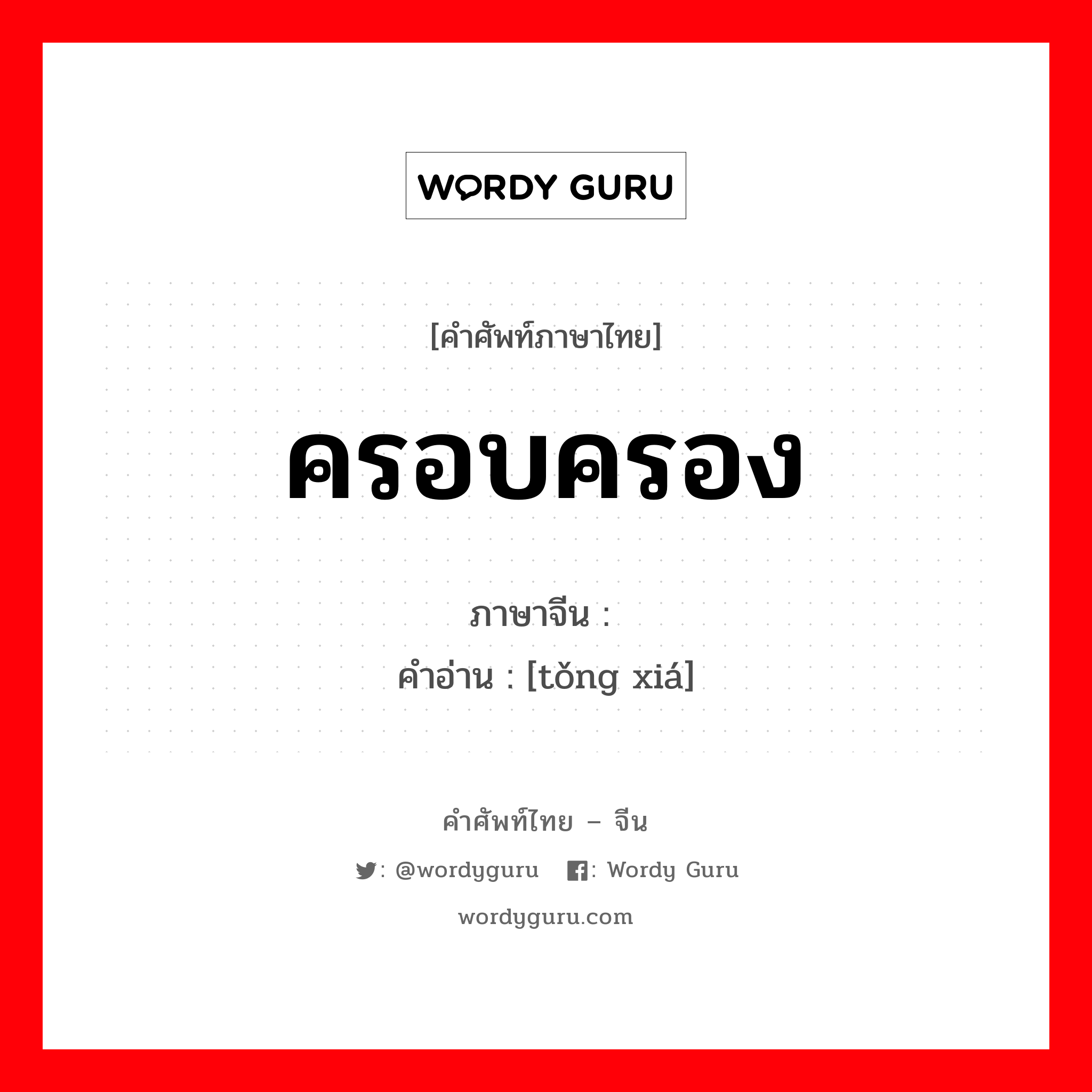 ครอบครอง ภาษาจีนคืออะไร, คำศัพท์ภาษาไทย - จีน ครอบครอง ภาษาจีน 统辖 คำอ่าน [tǒng xiá]