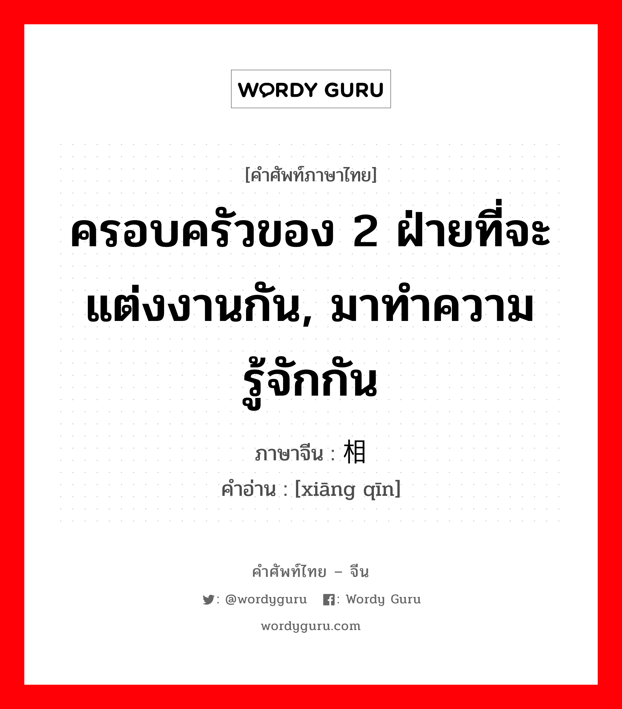 ครอบครัวของ 2 ฝ่ายที่จะแต่งงานกัน, มาทำความรู้จักกัน ภาษาจีนคืออะไร, คำศัพท์ภาษาไทย - จีน ครอบครัวของ 2 ฝ่ายที่จะแต่งงานกัน, มาทำความรู้จักกัน ภาษาจีน 相亲 คำอ่าน [xiāng qīn]