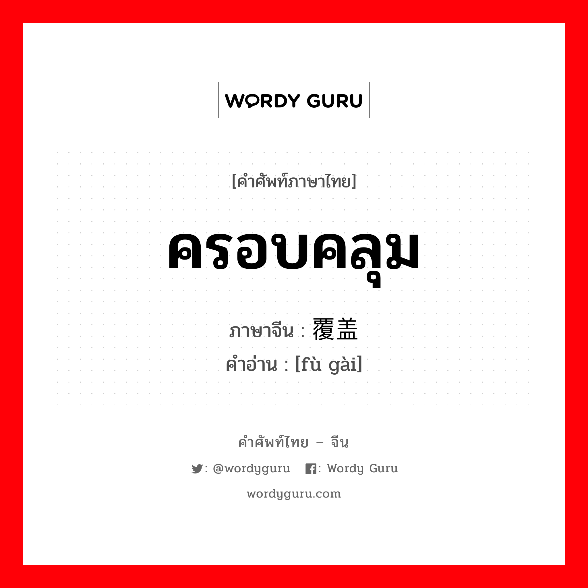 ครอบคลุม ภาษาจีนคืออะไร, คำศัพท์ภาษาไทย - จีน ครอบคลุม ภาษาจีน 覆盖 คำอ่าน [fù gài]