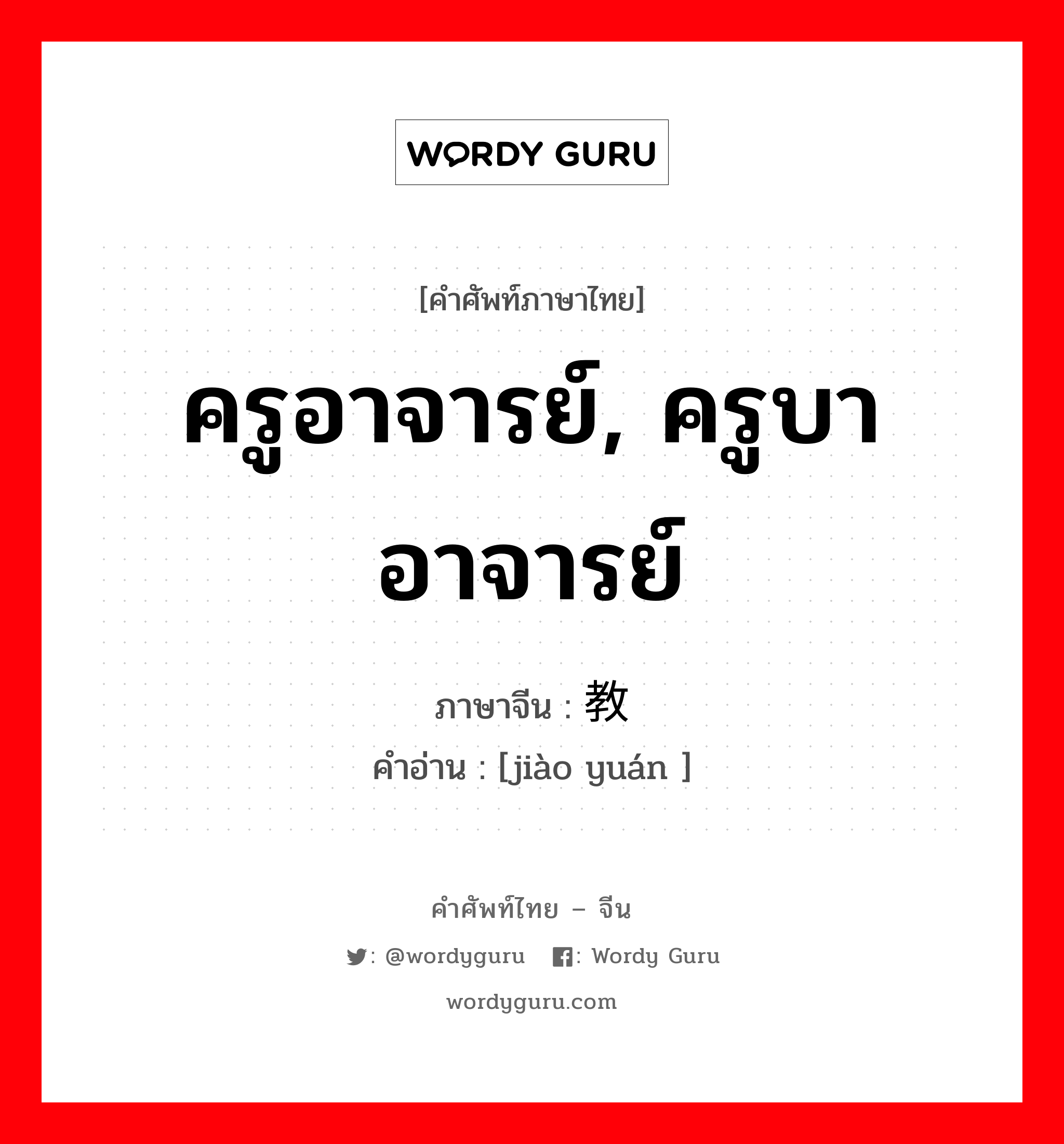 ครูอาจารย์, ครูบาอาจารย์ ภาษาจีนคืออะไร, คำศัพท์ภาษาไทย - จีน ครูอาจารย์, ครูบาอาจารย์ ภาษาจีน 教员 คำอ่าน [jiào yuán ]