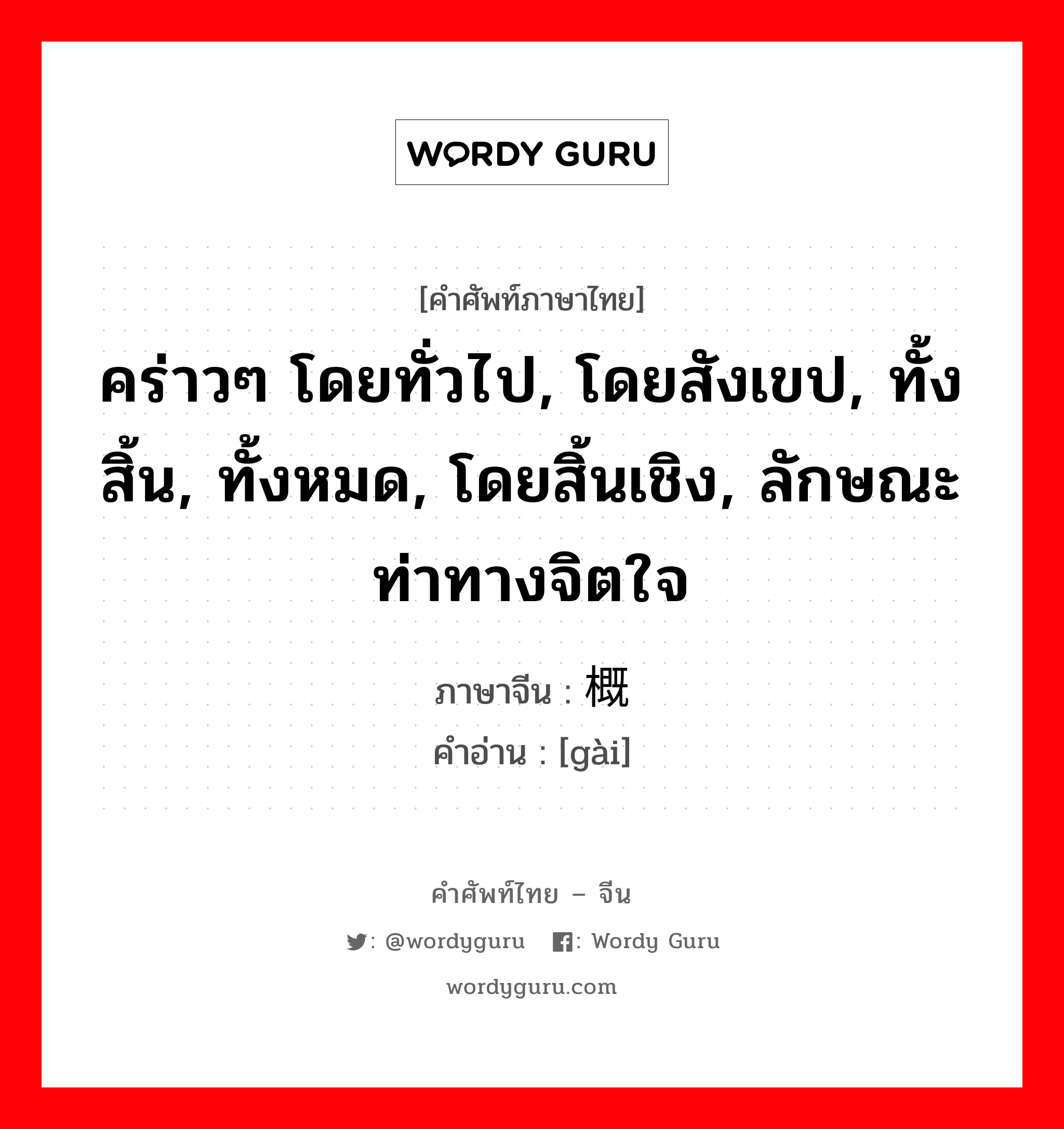 คร่าวๆ โดยทั่วไป, โดยสังเขป, ทั้งสิ้น, ทั้งหมด, โดยสิ้นเชิง, ลักษณะท่าทางจิตใจ ภาษาจีนคืออะไร, คำศัพท์ภาษาไทย - จีน คร่าวๆ โดยทั่วไป, โดยสังเขป, ทั้งสิ้น, ทั้งหมด, โดยสิ้นเชิง, ลักษณะท่าทางจิตใจ ภาษาจีน 概 คำอ่าน [gài]