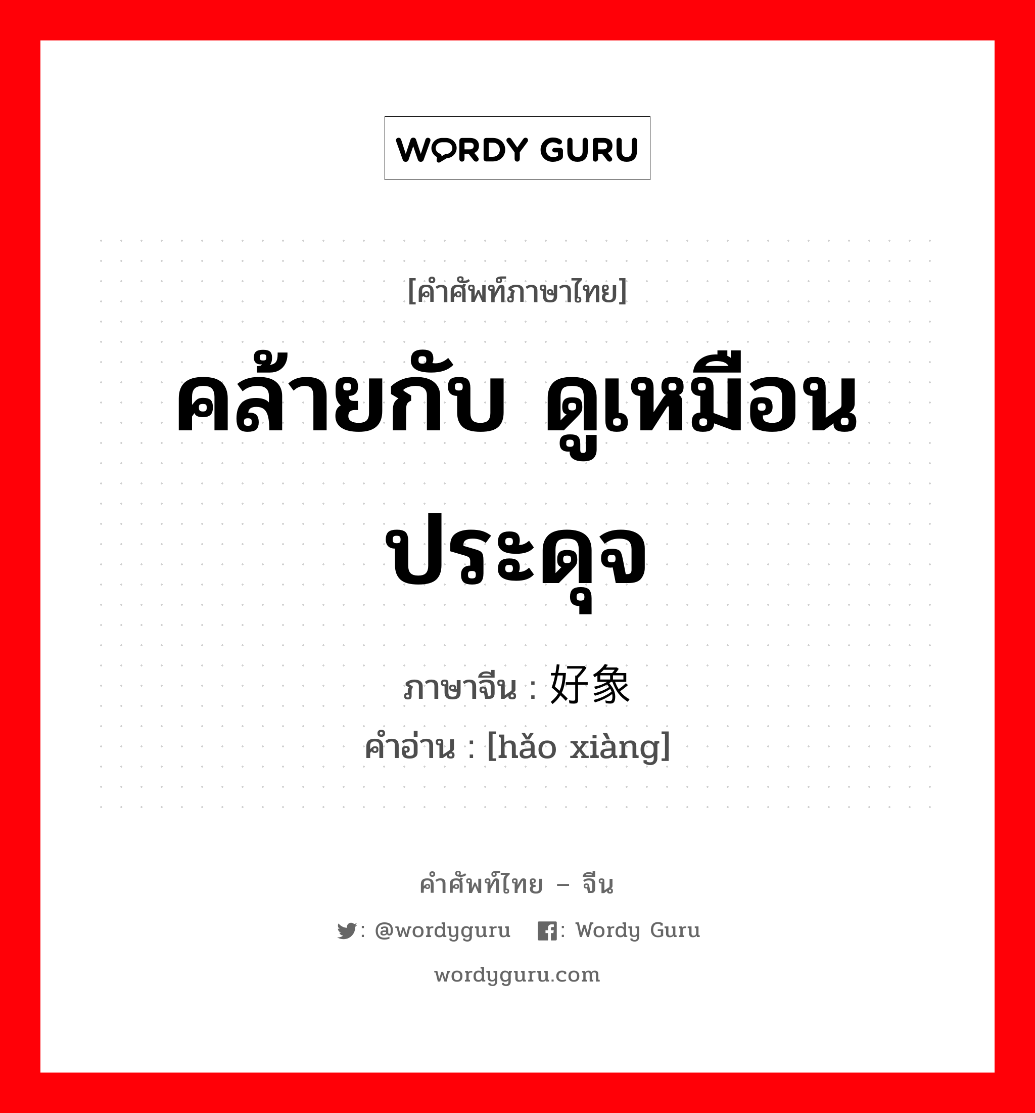 คล้ายกับ ดูเหมือน ประดุจ ภาษาจีนคืออะไร, คำศัพท์ภาษาไทย - จีน คล้ายกับ ดูเหมือน ประดุจ ภาษาจีน 好象 คำอ่าน [hǎo xiàng]