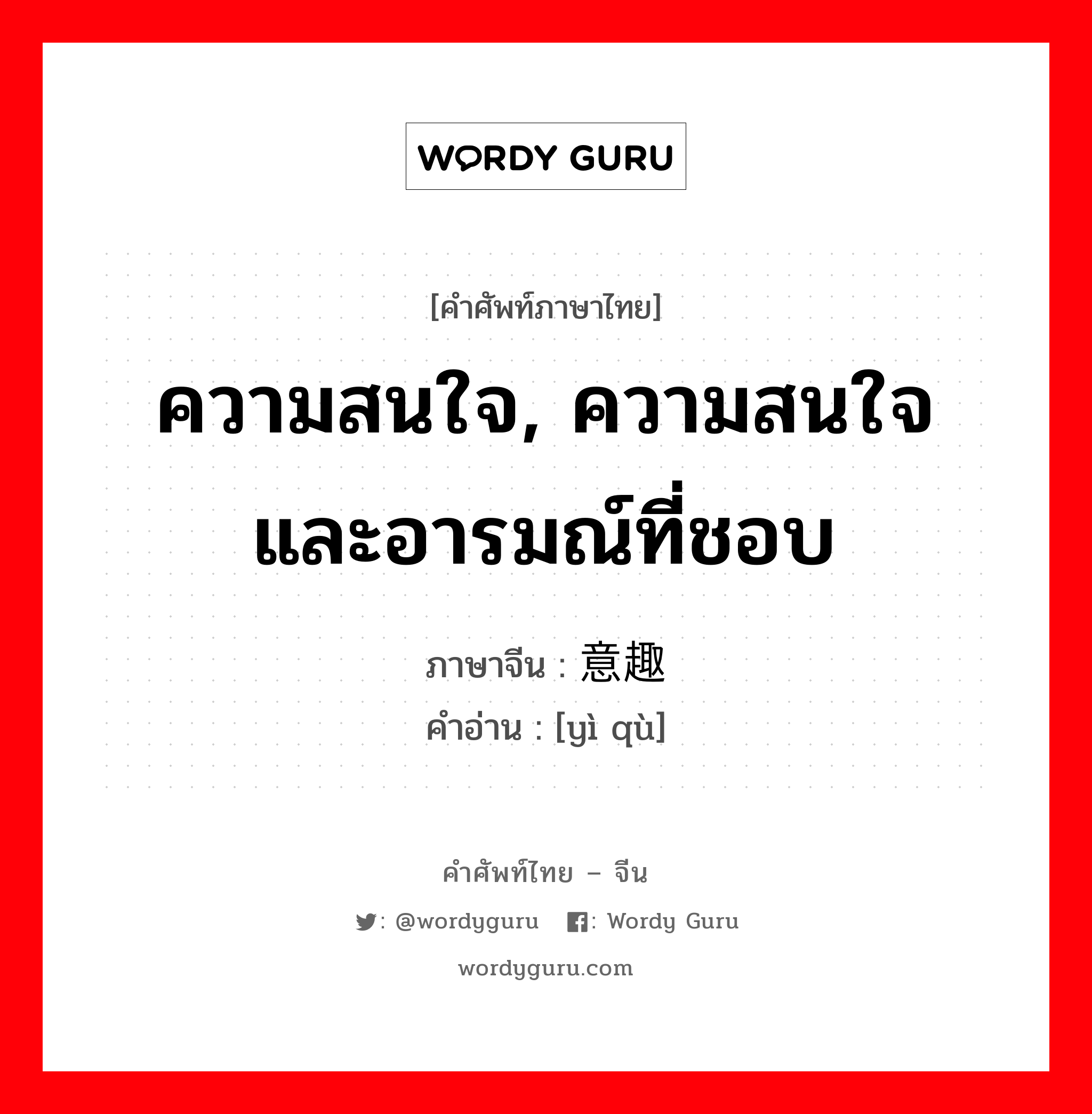 ความสนใจ, ความสนใจและอารมณ์ที่ชอบ ภาษาจีนคืออะไร, คำศัพท์ภาษาไทย - จีน ความสนใจ, ความสนใจและอารมณ์ที่ชอบ ภาษาจีน 意趣 คำอ่าน [yì qù]