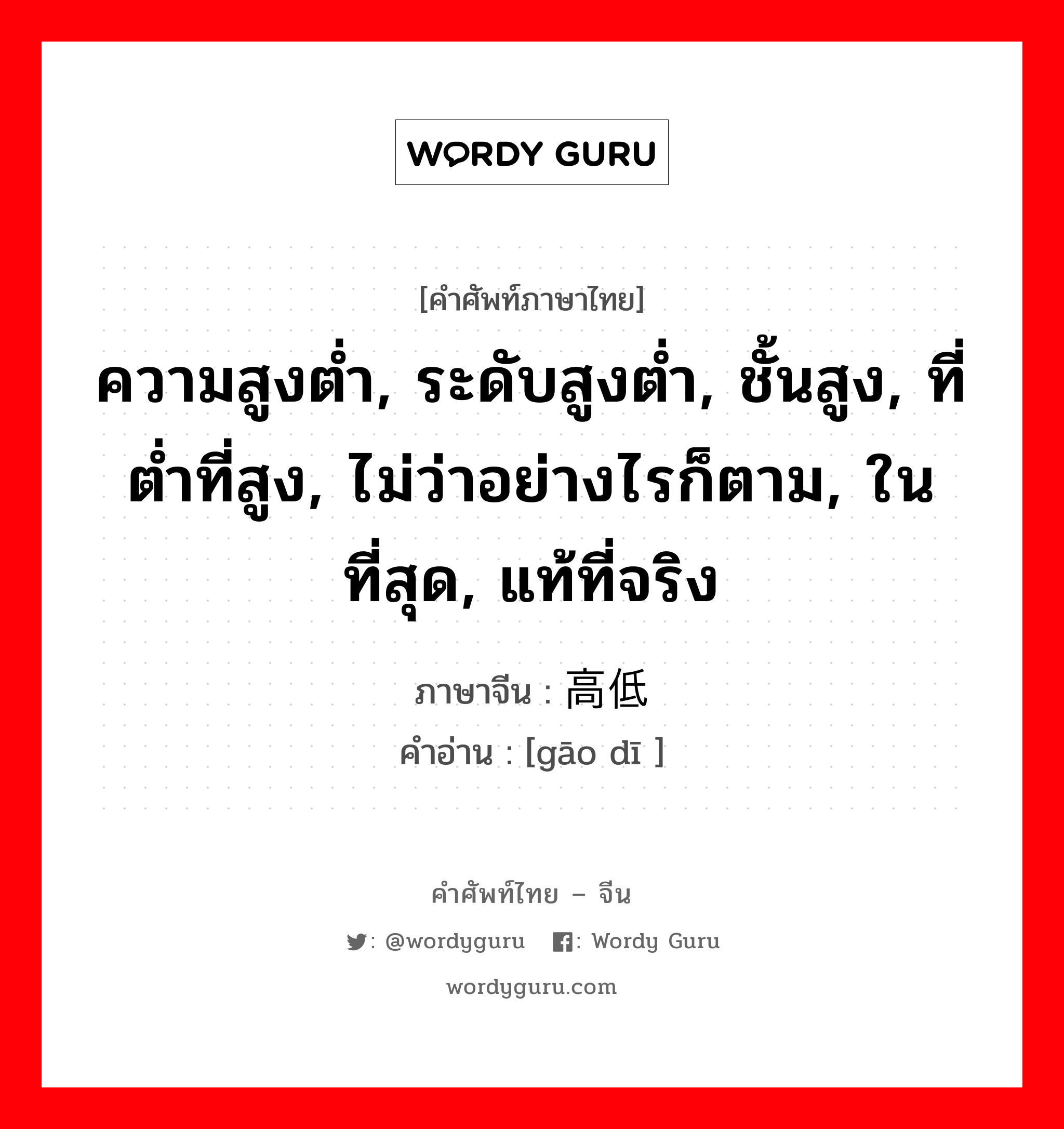 ความสูงต่ำ, ระดับสูงต่ำ, ชั้นสูง, ที่ต่ำที่สูง, ไม่ว่าอย่างไรก็ตาม, ในที่สุด, แท้ที่จริง ภาษาจีนคืออะไร, คำศัพท์ภาษาไทย - จีน ความสูงต่ำ, ระดับสูงต่ำ, ชั้นสูง, ที่ต่ำที่สูง, ไม่ว่าอย่างไรก็ตาม, ในที่สุด, แท้ที่จริง ภาษาจีน 高低 คำอ่าน [gāo dī ]