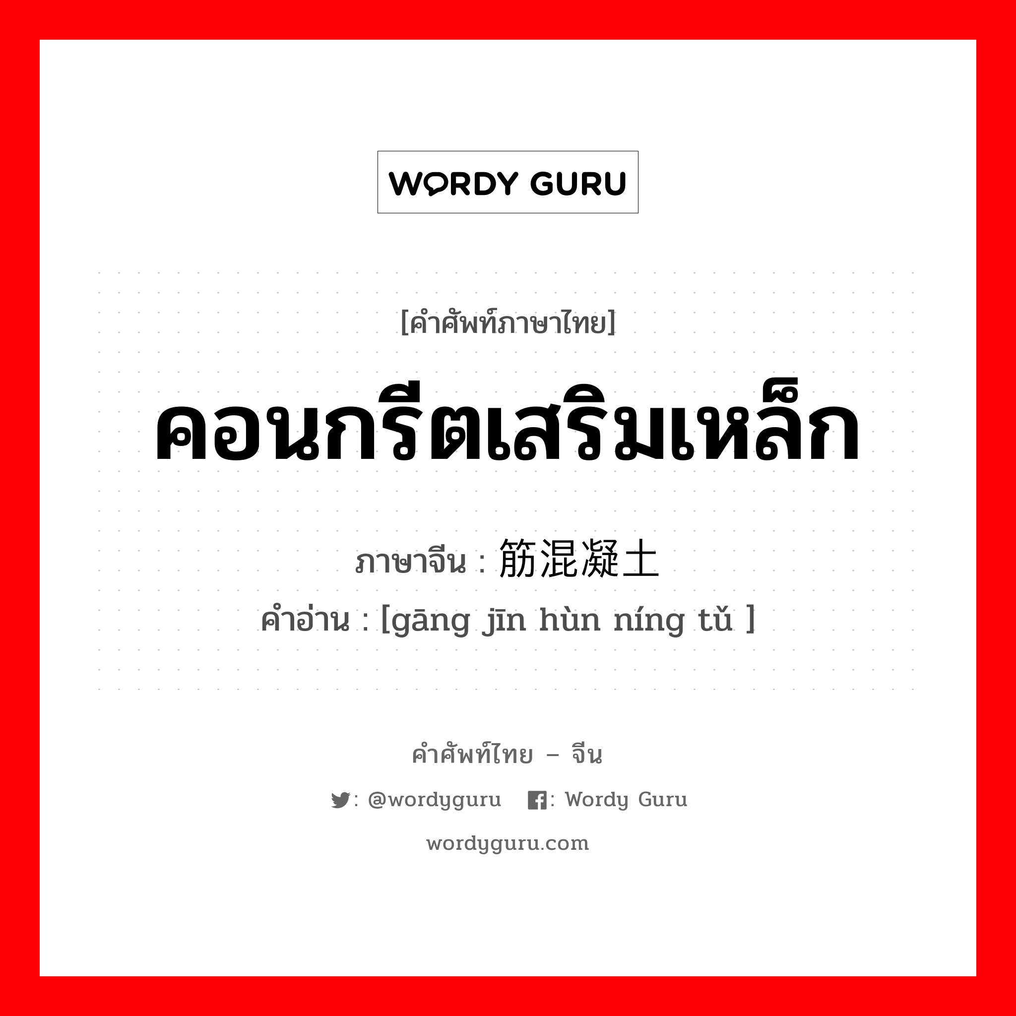 คอนกรีตเสริมเหล็ก ภาษาจีนคืออะไร, คำศัพท์ภาษาไทย - จีน คอนกรีตเสริมเหล็ก ภาษาจีน 钢筋混凝土 คำอ่าน [gāng jīn hùn níng tǔ ]