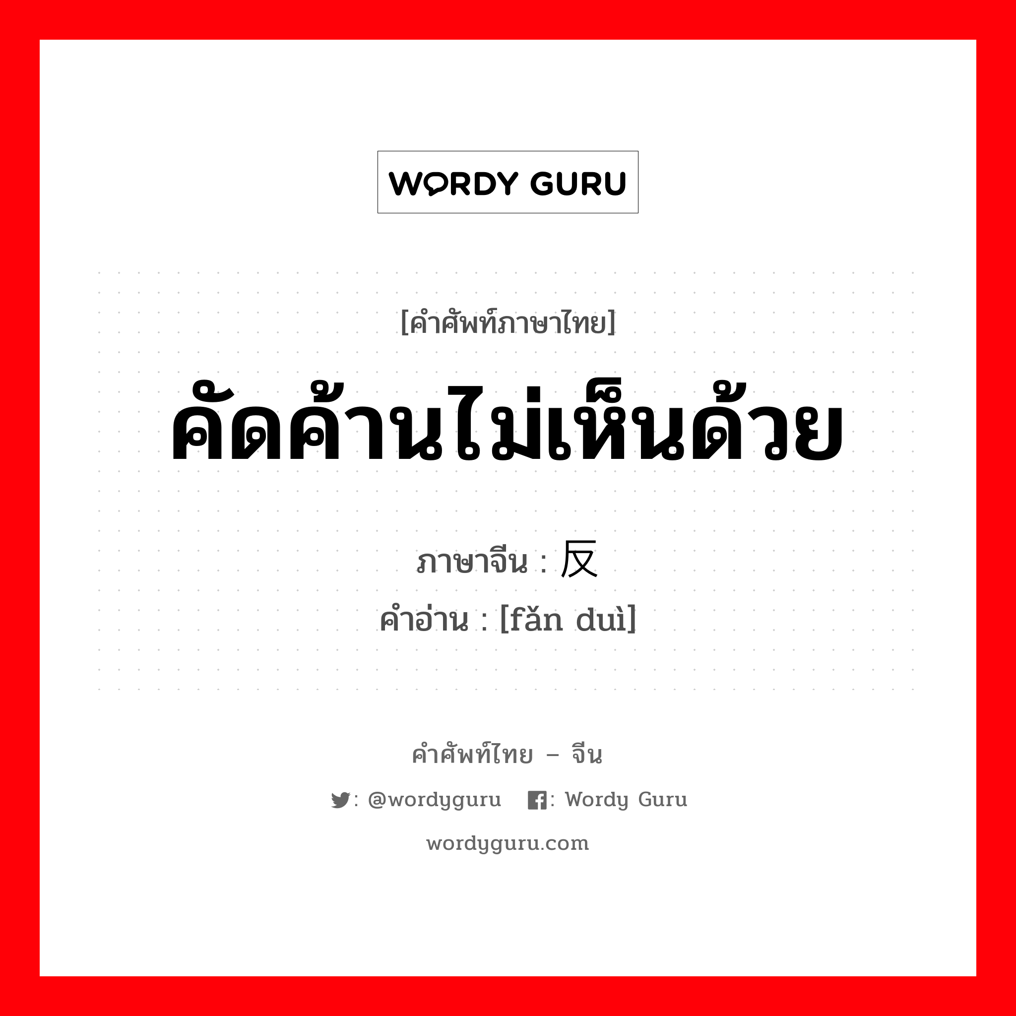 คัดค้านไม่เห็นด้วย ภาษาจีนคืออะไร, คำศัพท์ภาษาไทย - จีน คัดค้านไม่เห็นด้วย ภาษาจีน 反对 คำอ่าน [fǎn duì]