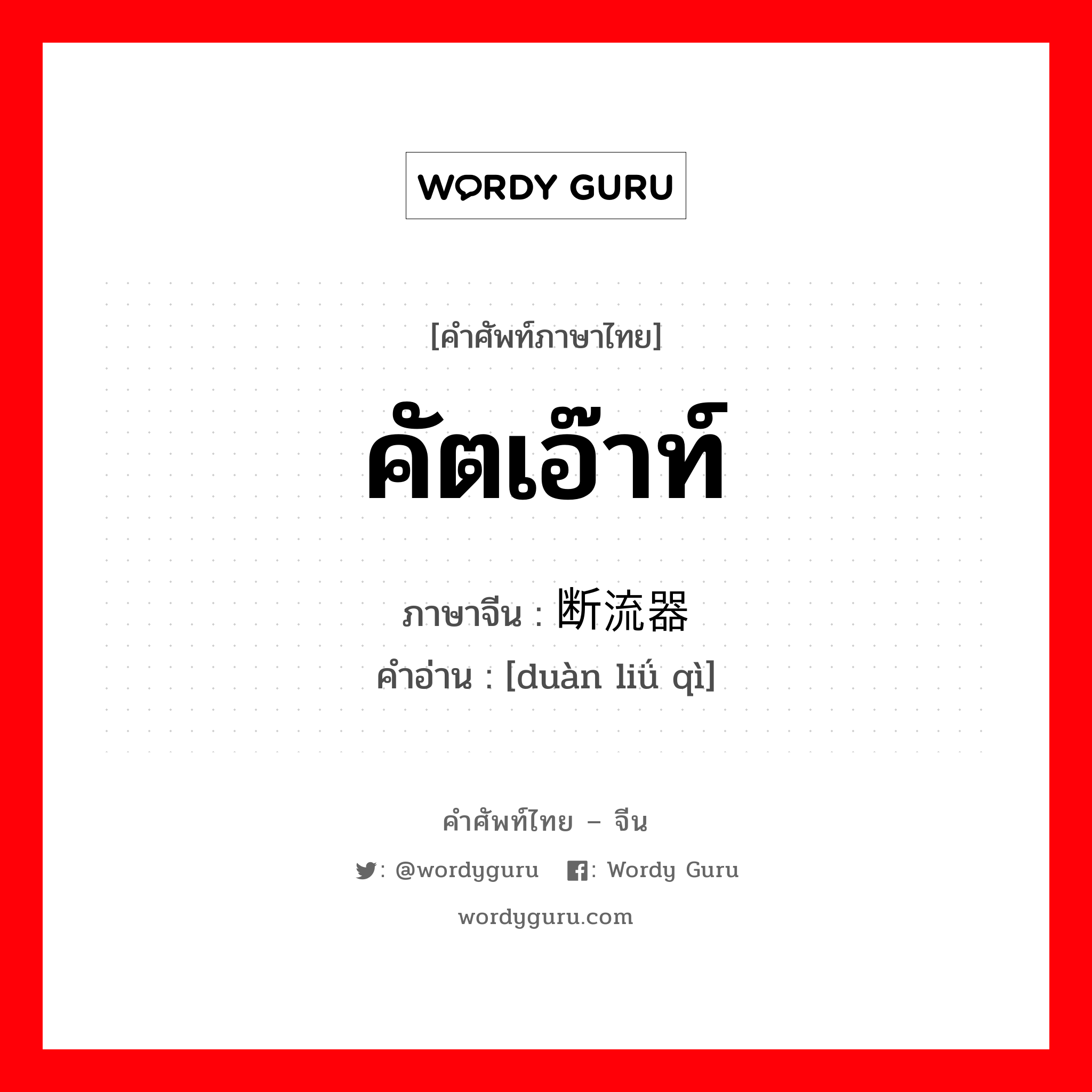 คัตเอ๊าท์ ภาษาจีนคืออะไร, คำศัพท์ภาษาไทย - จีน คัตเอ๊าท์ ภาษาจีน 断流器 คำอ่าน [duàn liǘ qì]