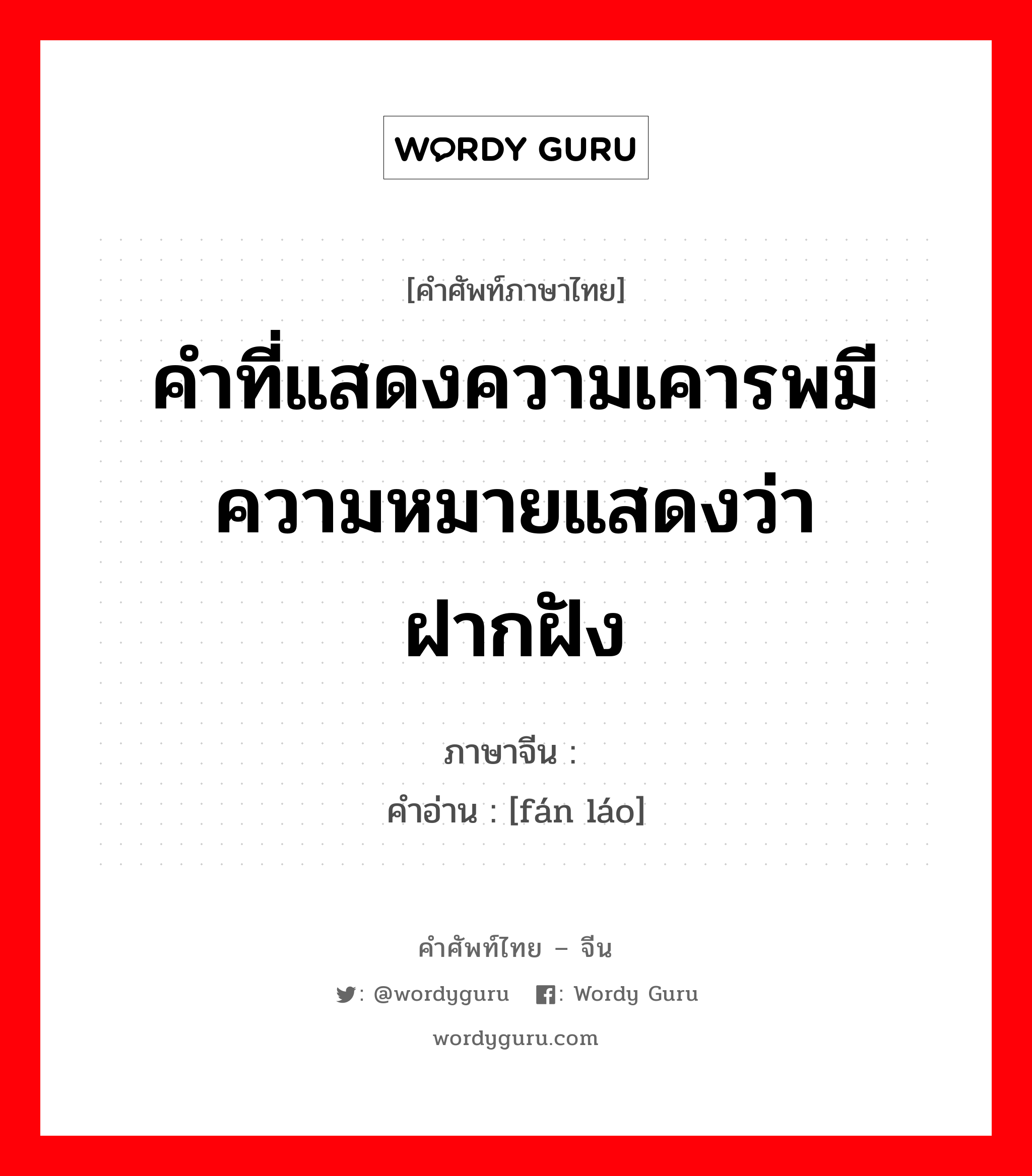 คำที่แสดงความเคารพมีความหมายแสดงว่า ฝากฝัง ภาษาจีนคืออะไร, คำศัพท์ภาษาไทย - จีน คำที่แสดงความเคารพมีความหมายแสดงว่า ฝากฝัง ภาษาจีน 烦劳 คำอ่าน [fán láo]