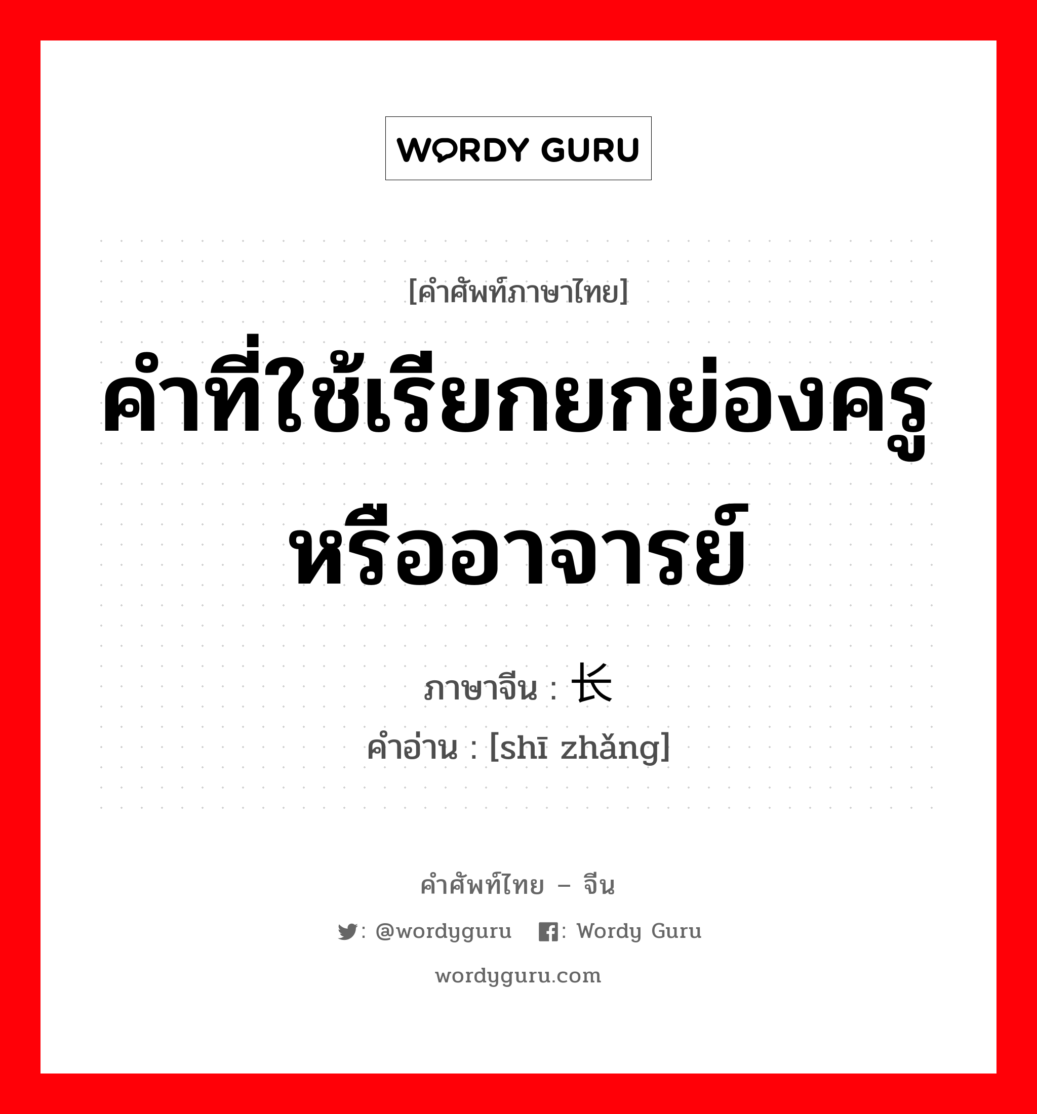 คำที่ใช้เรียกยกย่องครูหรืออาจารย์ ภาษาจีนคืออะไร, คำศัพท์ภาษาไทย - จีน คำที่ใช้เรียกยกย่องครูหรืออาจารย์ ภาษาจีน 师长 คำอ่าน [shī zhǎng]