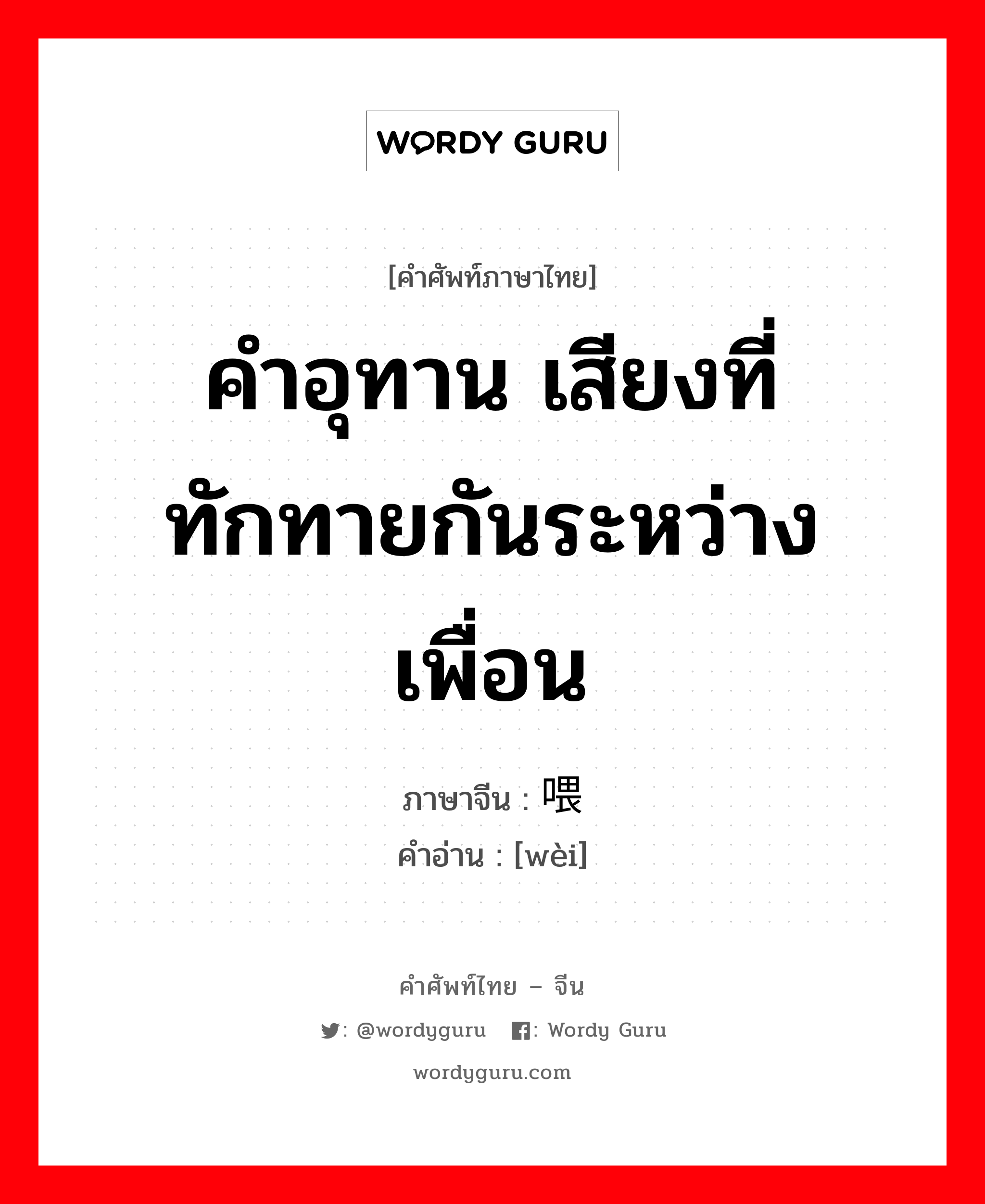 คำอุทาน เสียงที่ทักทายกันระหว่างเพื่อน ภาษาจีนคืออะไร, คำศัพท์ภาษาไทย - จีน คำอุทาน เสียงที่ทักทายกันระหว่างเพื่อน ภาษาจีน 喂 คำอ่าน [wèi]