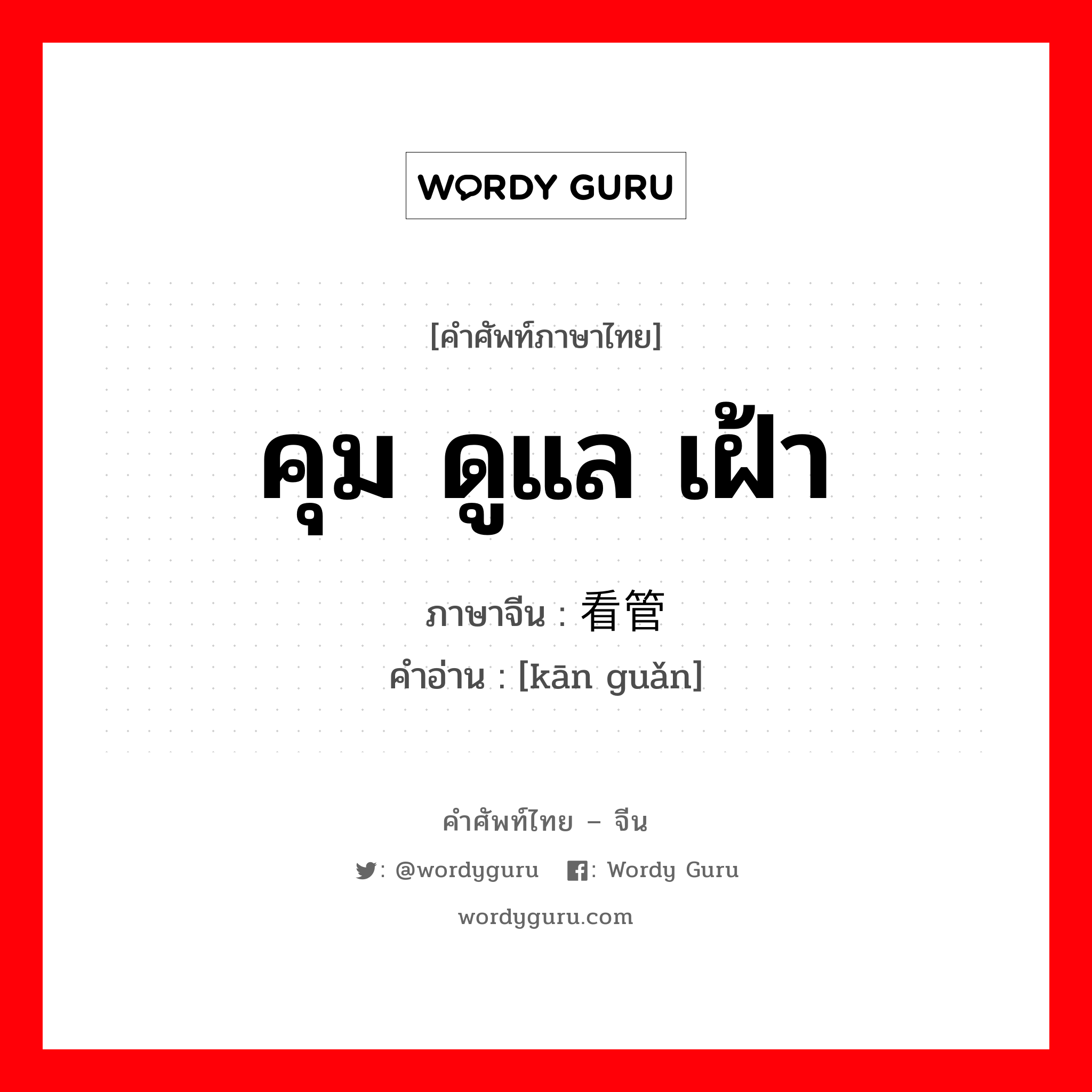 คุม ดูแล เฝ้า ภาษาจีนคืออะไร, คำศัพท์ภาษาไทย - จีน คุม ดูแล เฝ้า ภาษาจีน 看管 คำอ่าน [kān guǎn]