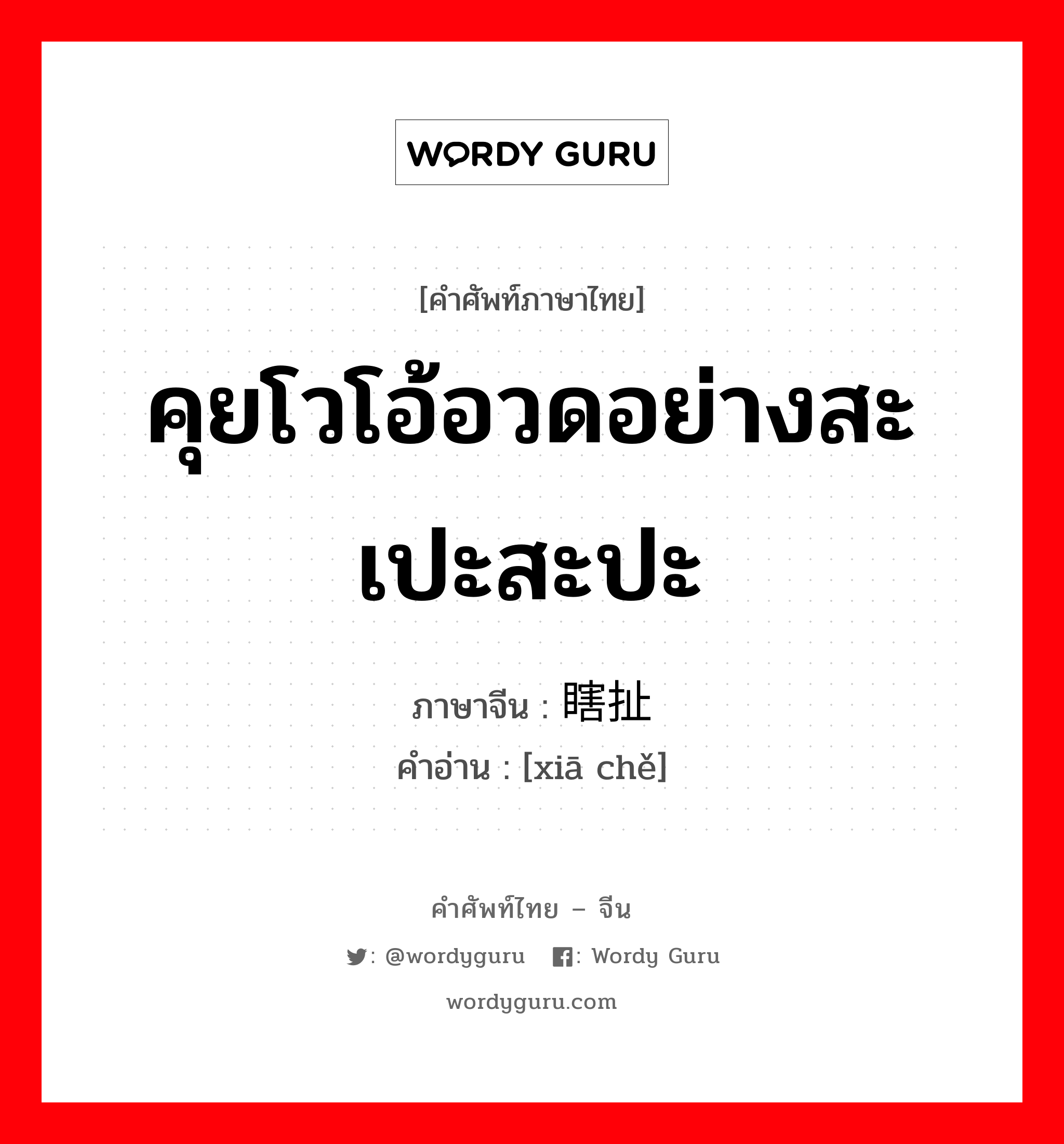 คุยโวโอ้อวดอย่างสะเปะสะปะ ภาษาจีนคืออะไร, คำศัพท์ภาษาไทย - จีน คุยโวโอ้อวดอย่างสะเปะสะปะ ภาษาจีน 瞎扯 คำอ่าน [xiā chě]