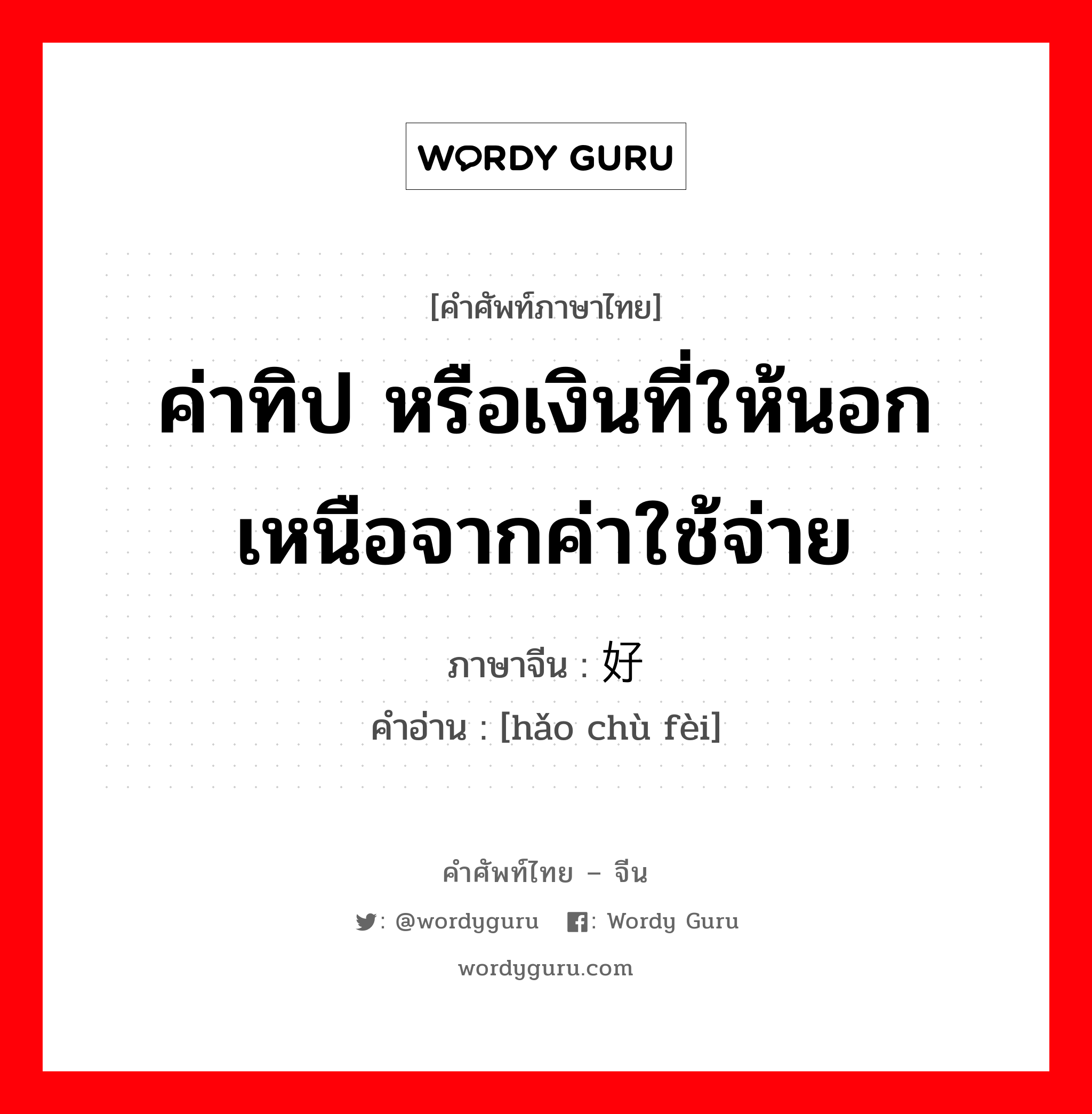 ค่าทิป หรือเงินที่ให้นอกเหนือจากค่าใช้จ่าย ภาษาจีนคืออะไร, คำศัพท์ภาษาไทย - จีน ค่าทิป หรือเงินที่ให้นอกเหนือจากค่าใช้จ่าย ภาษาจีน 好处费 คำอ่าน [hǎo chù fèi]