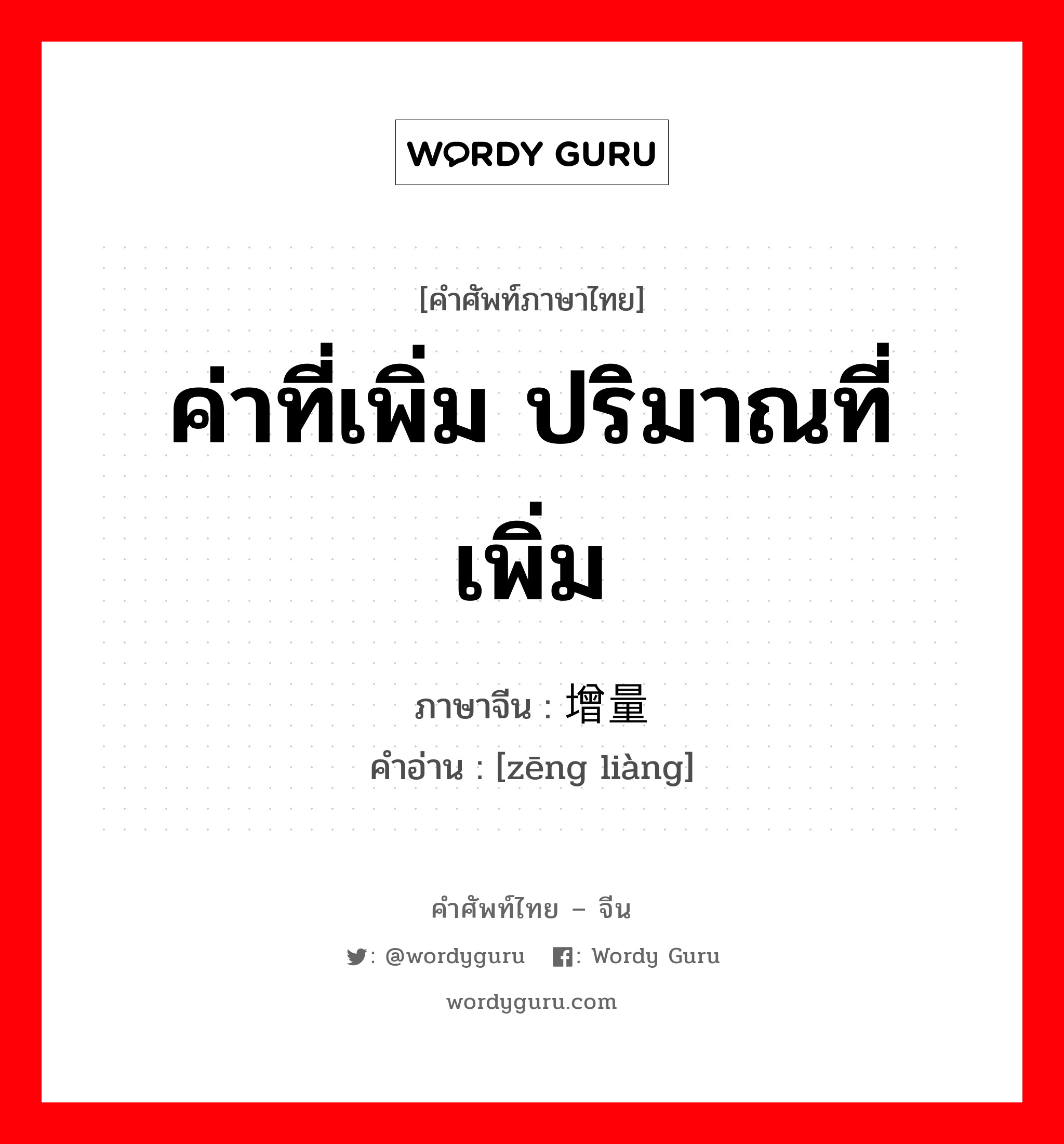 ค่าที่เพิ่ม ปริมาณที่เพิ่ม ภาษาจีนคืออะไร, คำศัพท์ภาษาไทย - จีน ค่าที่เพิ่ม ปริมาณที่เพิ่ม ภาษาจีน 增量 คำอ่าน [zēng liàng]